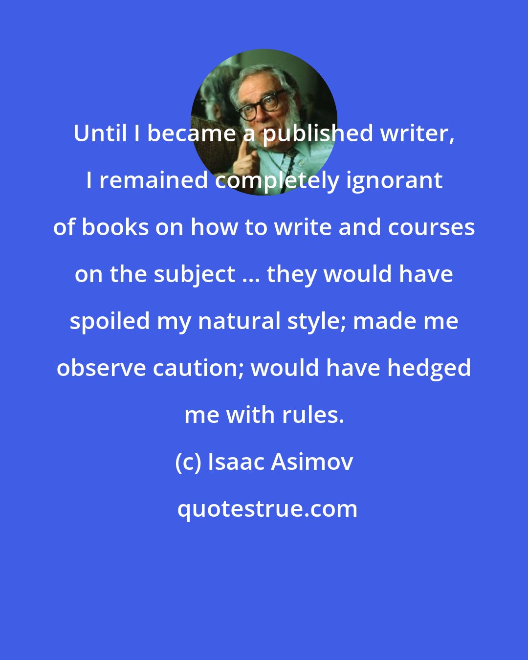 Isaac Asimov: Until I became a published writer, I remained completely ignorant of books on how to write and courses on the subject ... they would have spoiled my natural style; made me observe caution; would have hedged me with rules.