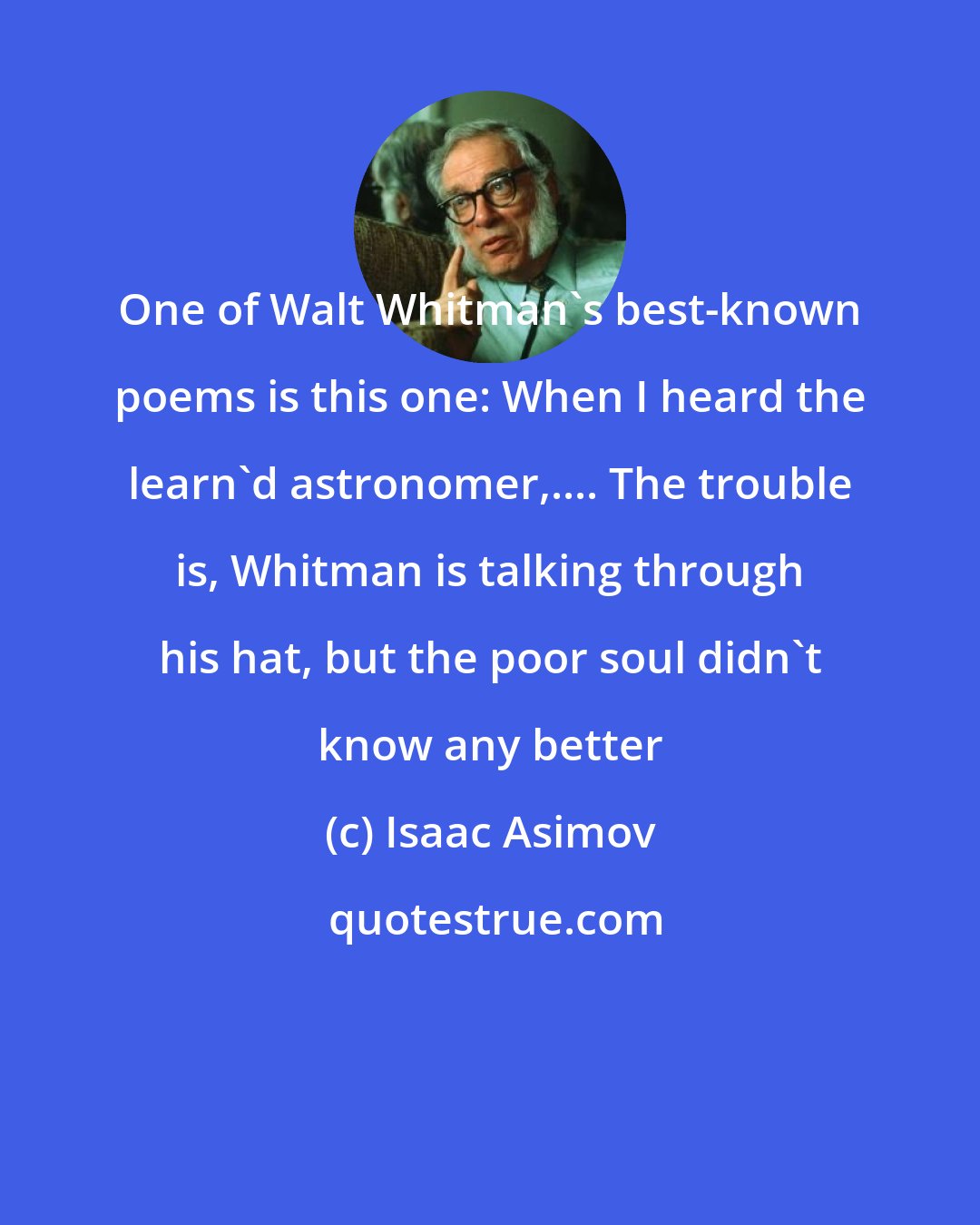 Isaac Asimov: One of Walt Whitman's best-known poems is this one: When I heard the learn'd astronomer,.... The trouble is, Whitman is talking through his hat, but the poor soul didn't know any better