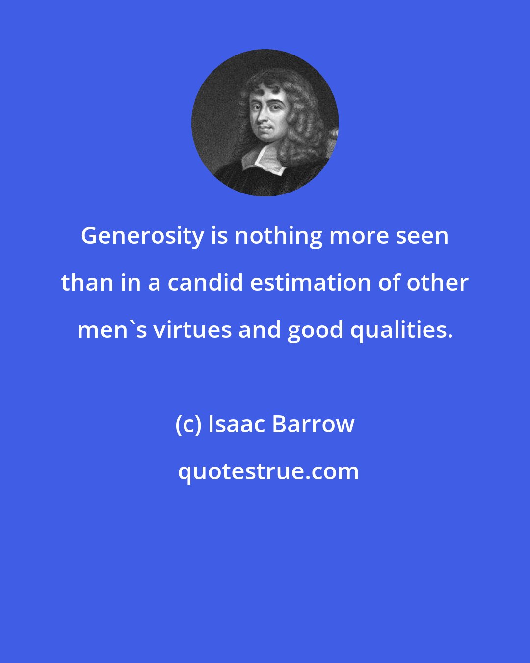 Isaac Barrow: Generosity is nothing more seen than in a candid estimation of other men's virtues and good qualities.