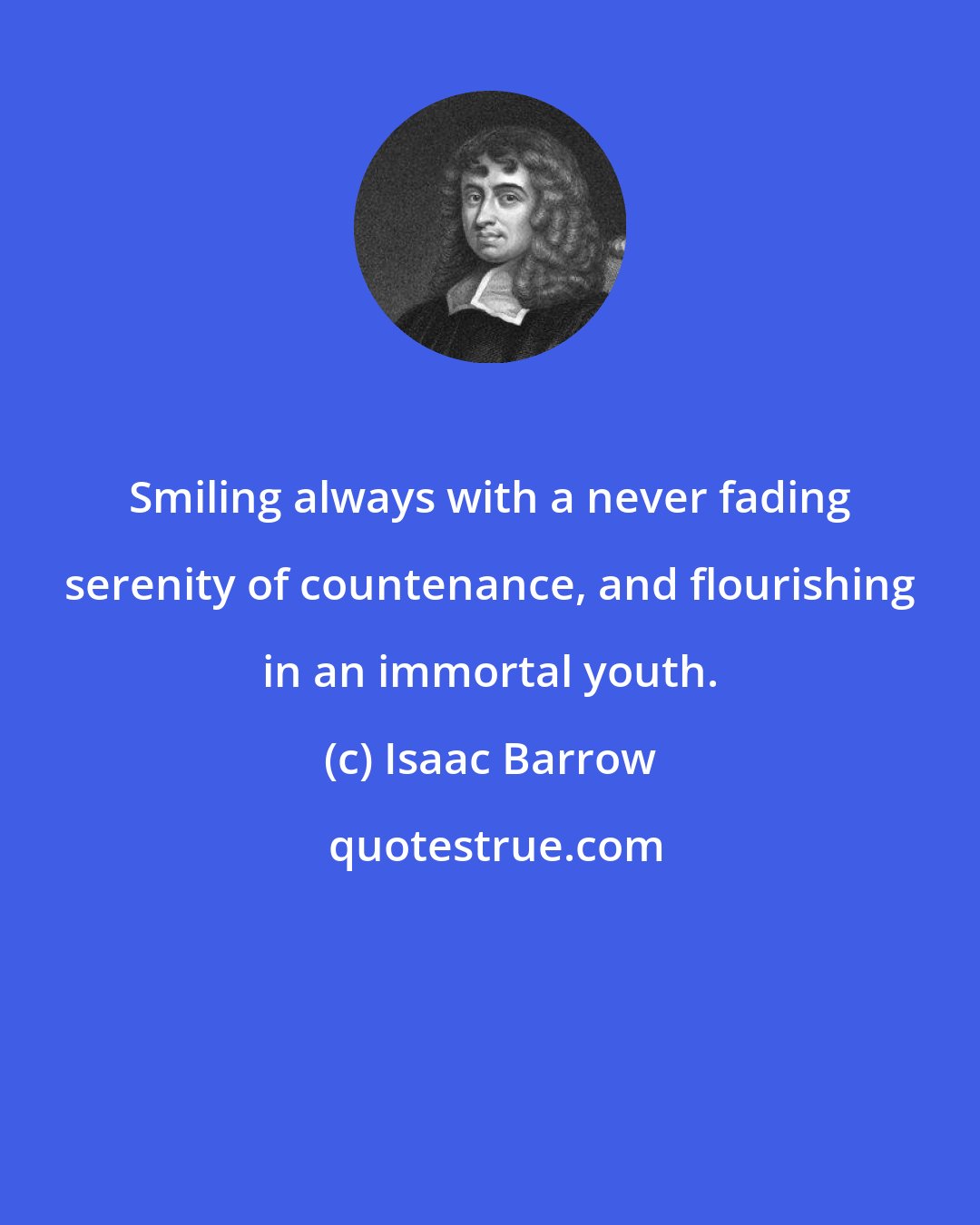 Isaac Barrow: Smiling always with a never fading serenity of countenance, and flourishing in an immortal youth.
