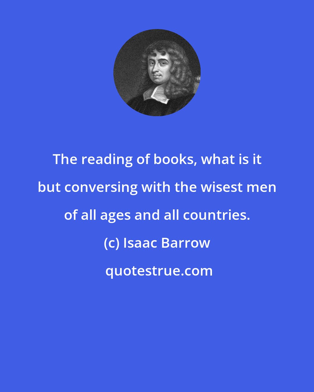 Isaac Barrow: The reading of books, what is it but conversing with the wisest men of all ages and all countries.