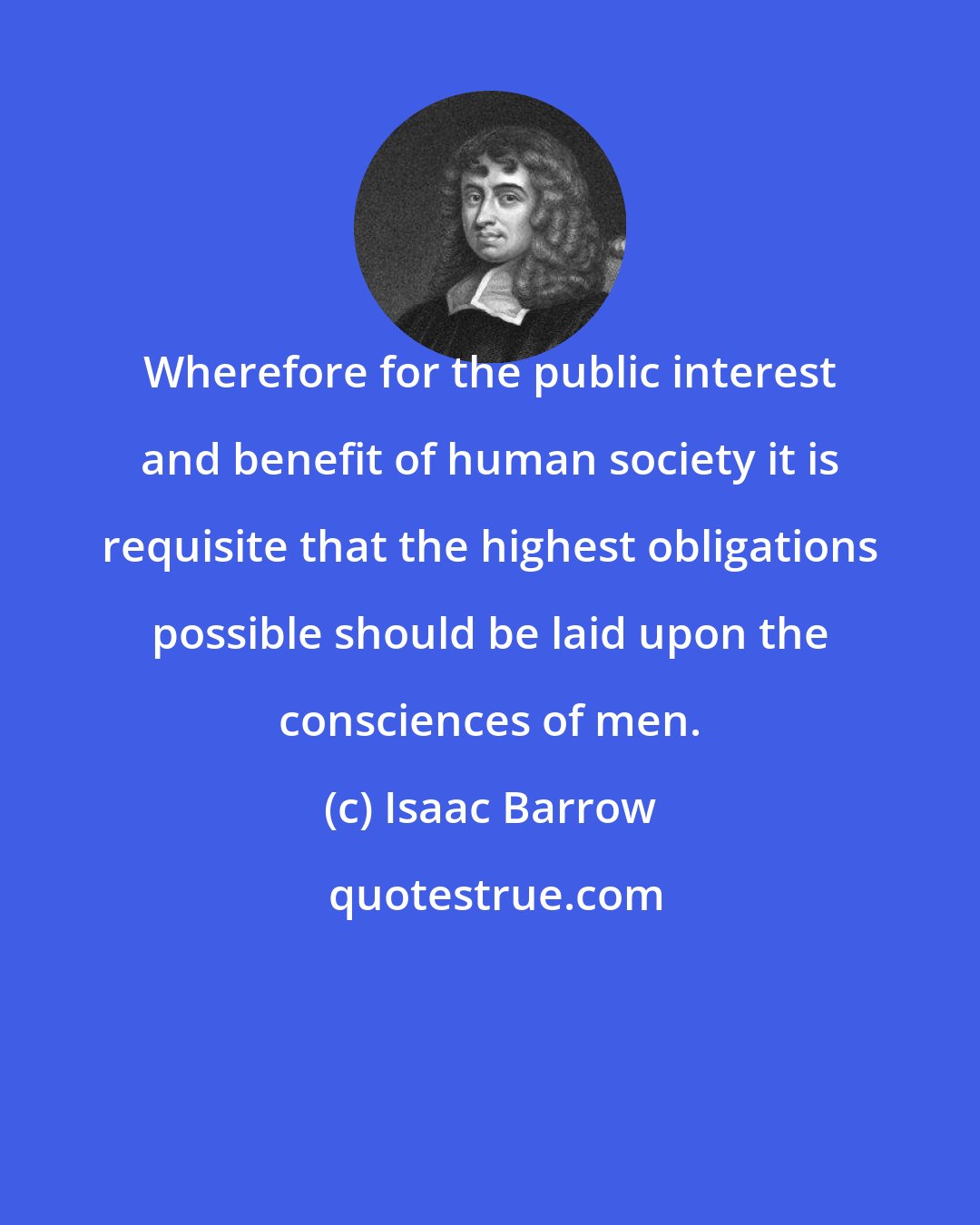 Isaac Barrow: Wherefore for the public interest and benefit of human society it is requisite that the highest obligations possible should be laid upon the consciences of men.