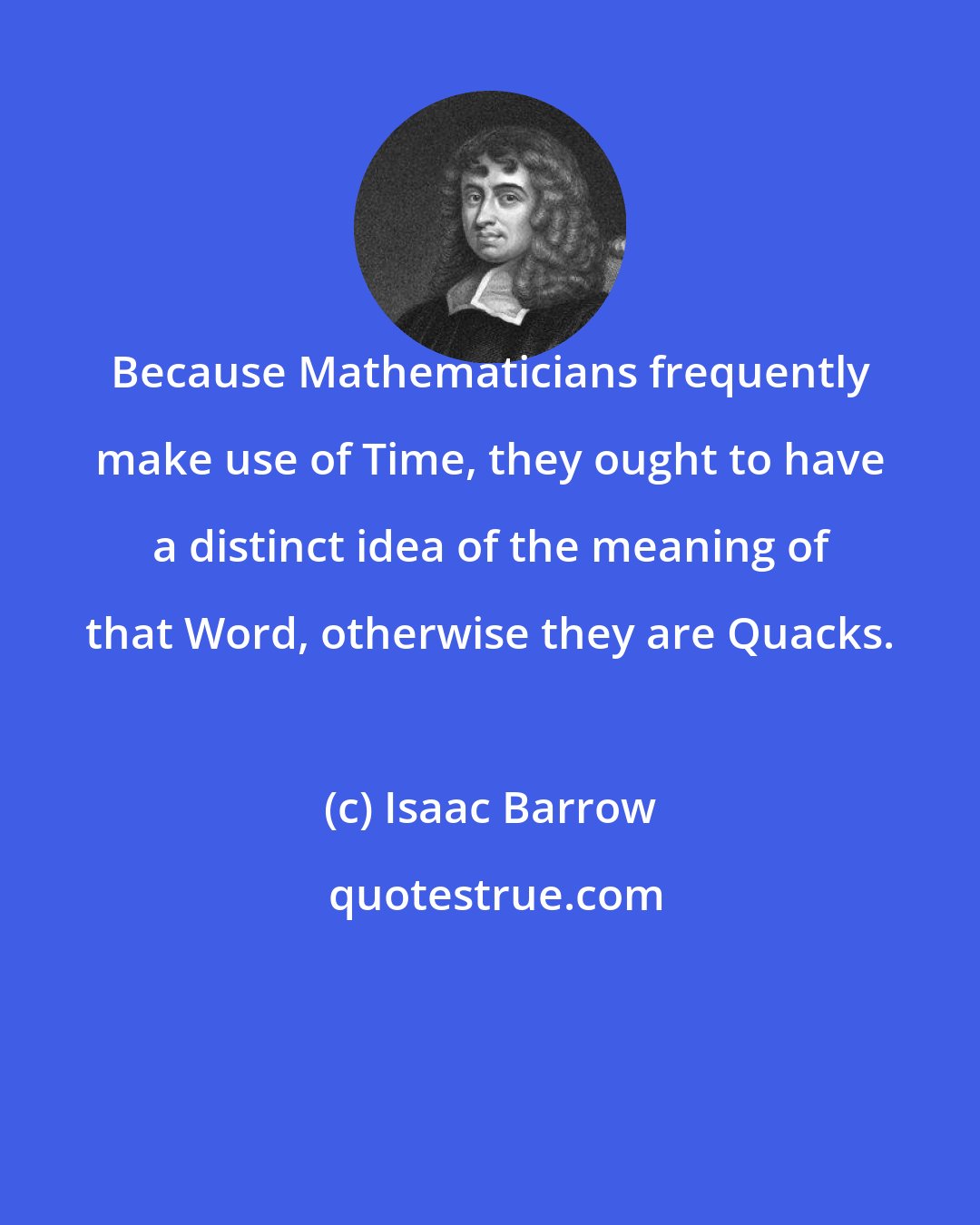 Isaac Barrow: Because Mathematicians frequently make use of Time, they ought to have a distinct idea of the meaning of that Word, otherwise they are Quacks.