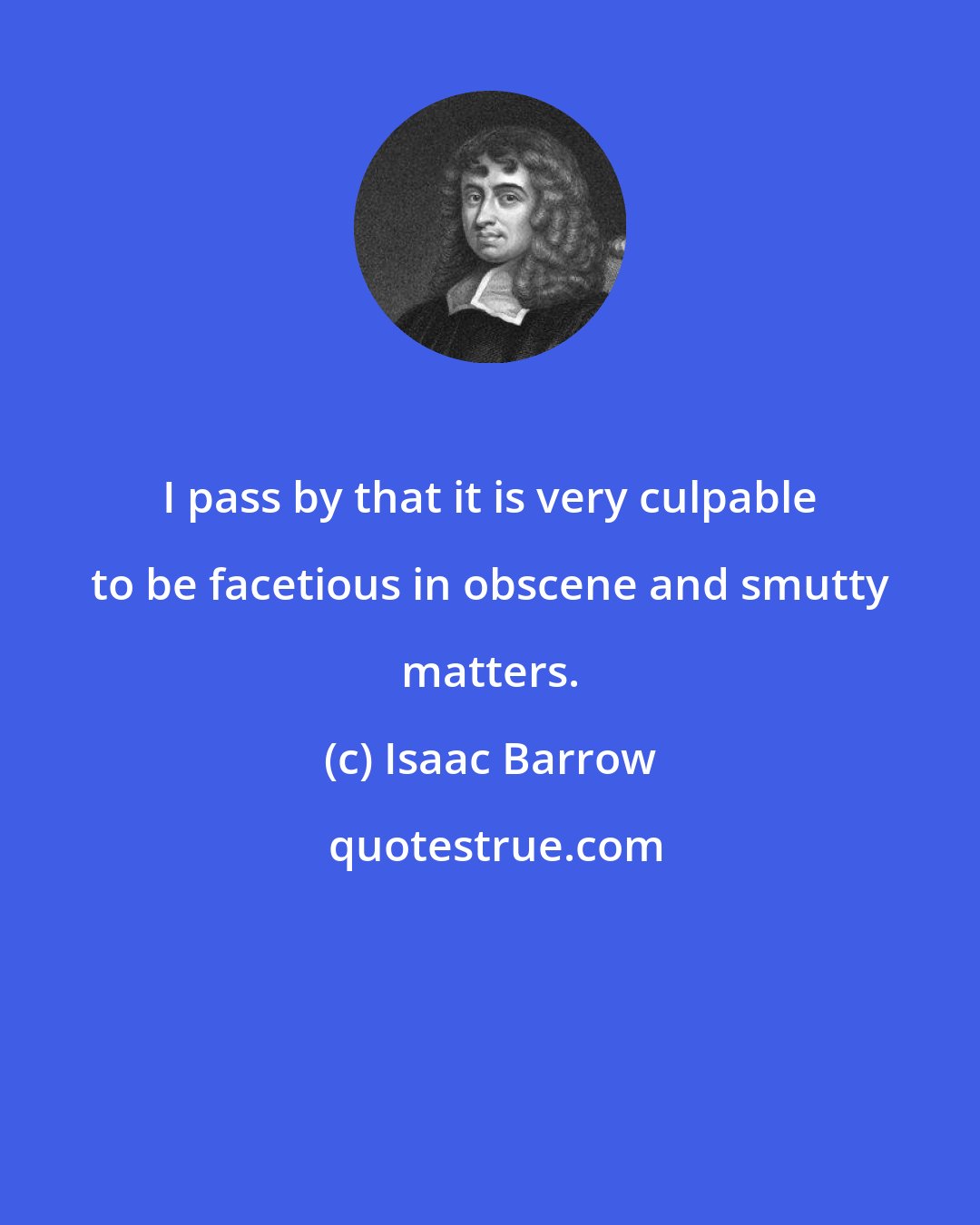 Isaac Barrow: I pass by that it is very culpable to be facetious in obscene and smutty matters.