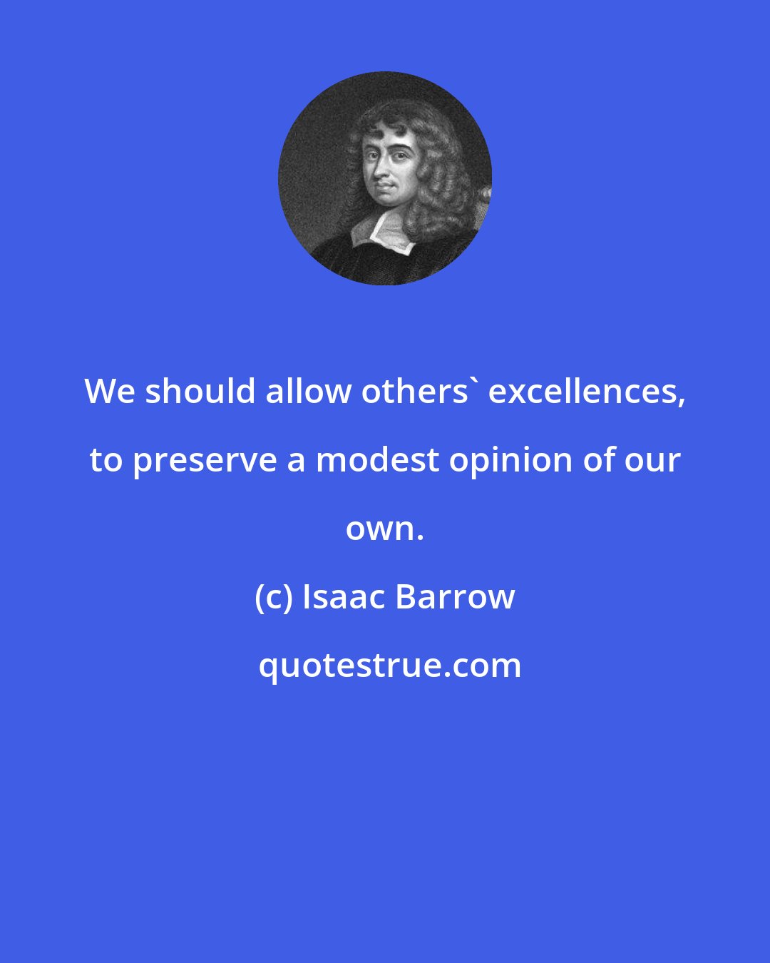 Isaac Barrow: We should allow others' excellences, to preserve a modest opinion of our own.