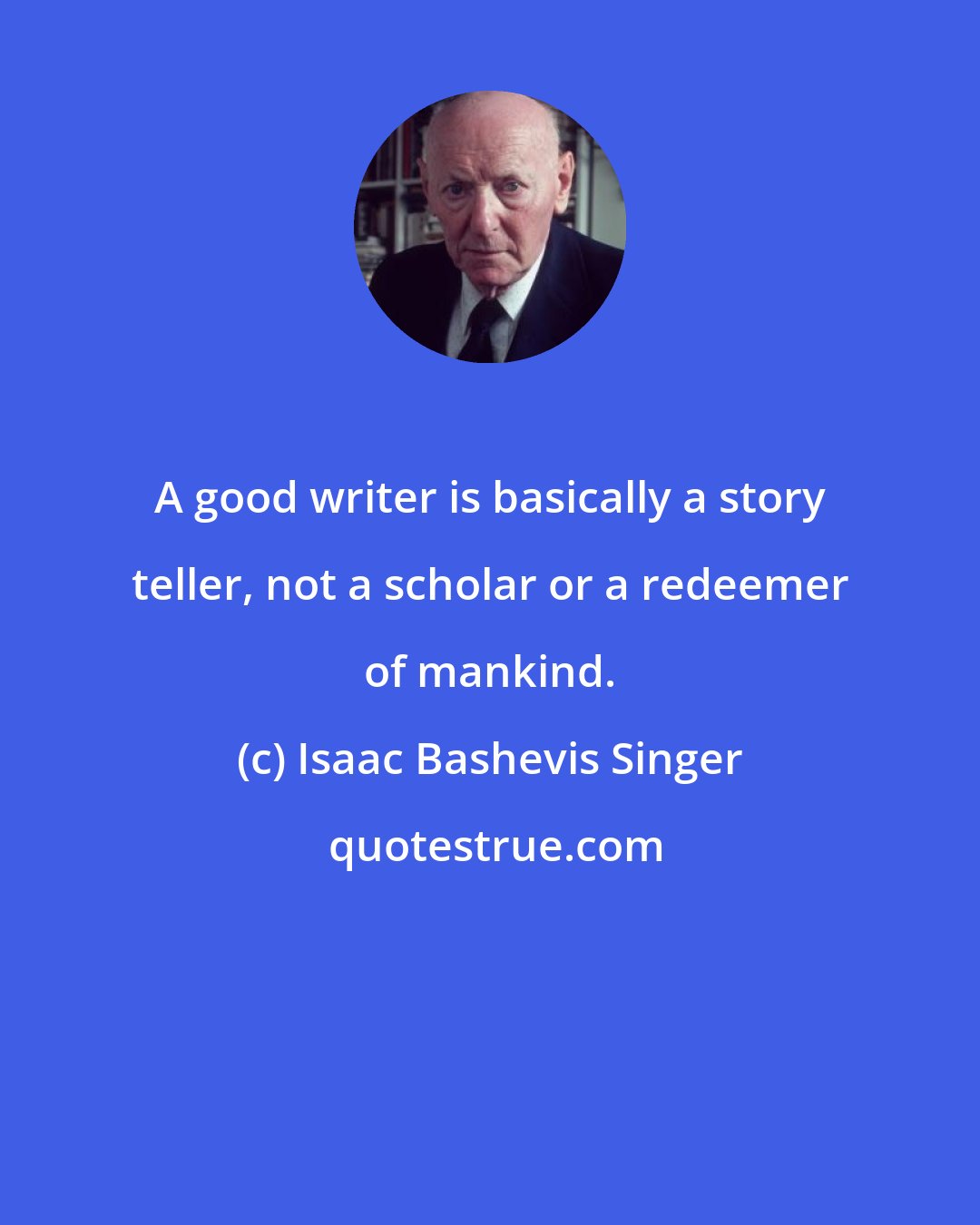 Isaac Bashevis Singer: A good writer is basically a story teller, not a scholar or a redeemer of mankind.