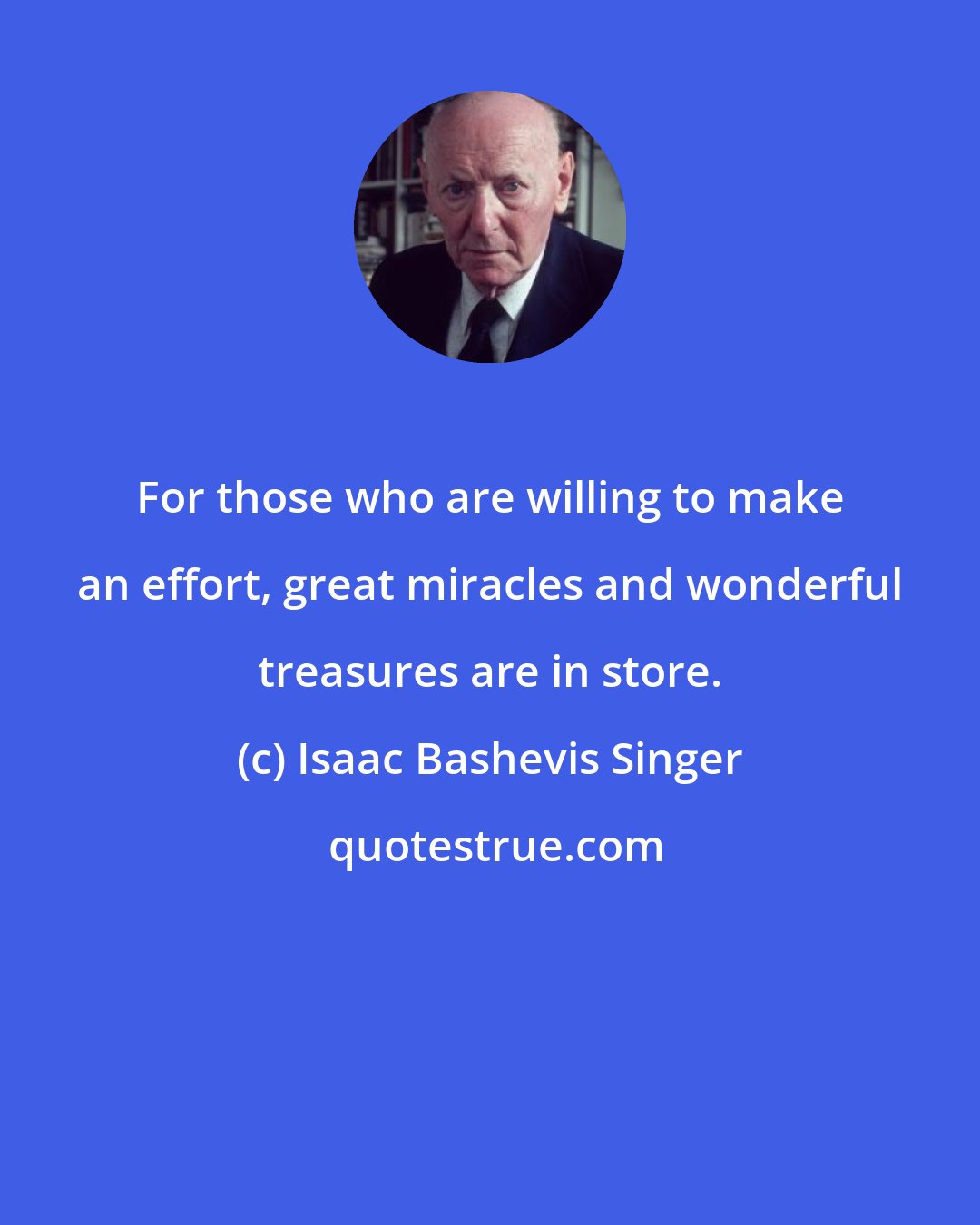 Isaac Bashevis Singer: For those who are willing to make an effort, great miracles and wonderful treasures are in store.