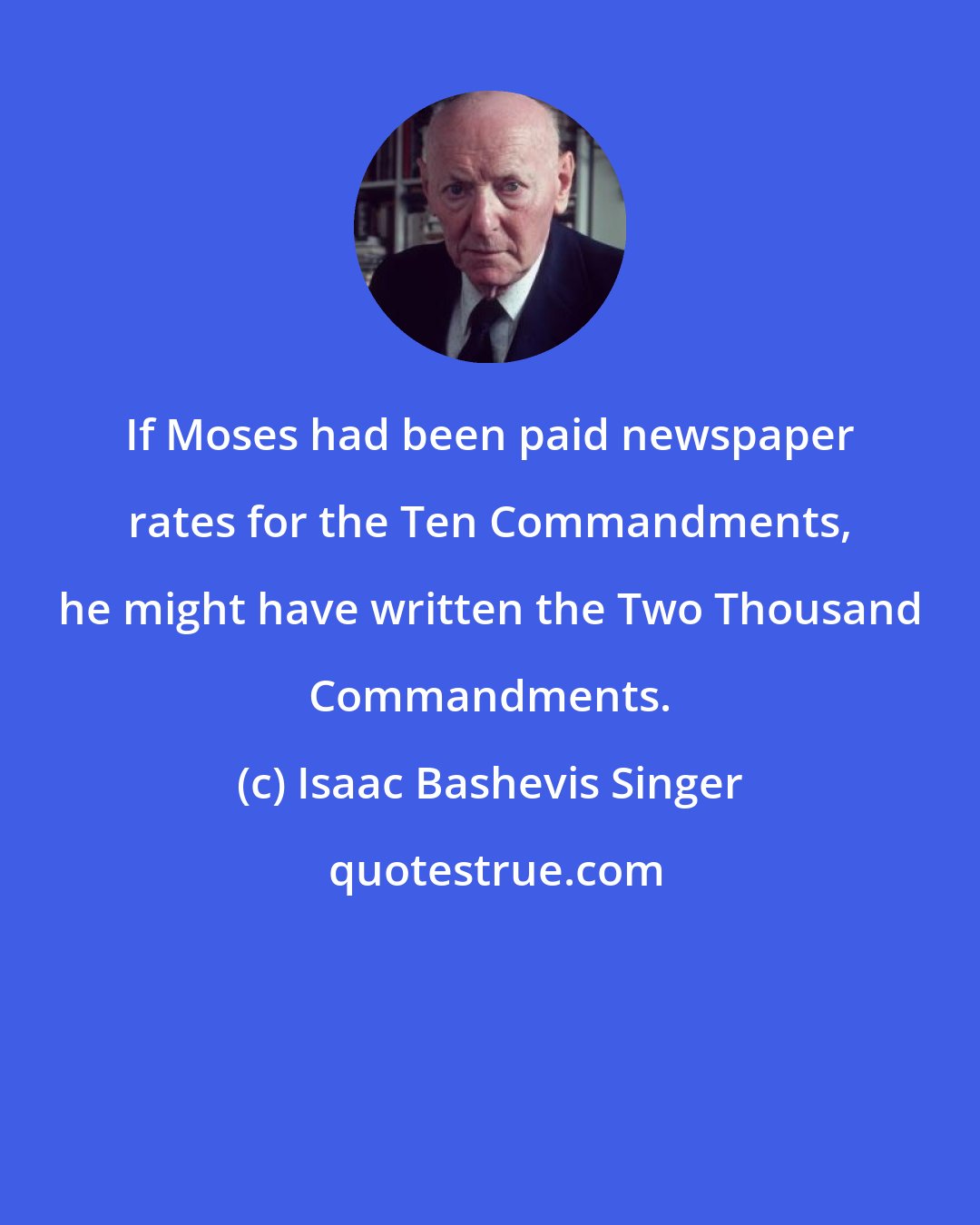 Isaac Bashevis Singer: If Moses had been paid newspaper rates for the Ten Commandments, he might have written the Two Thousand Commandments.