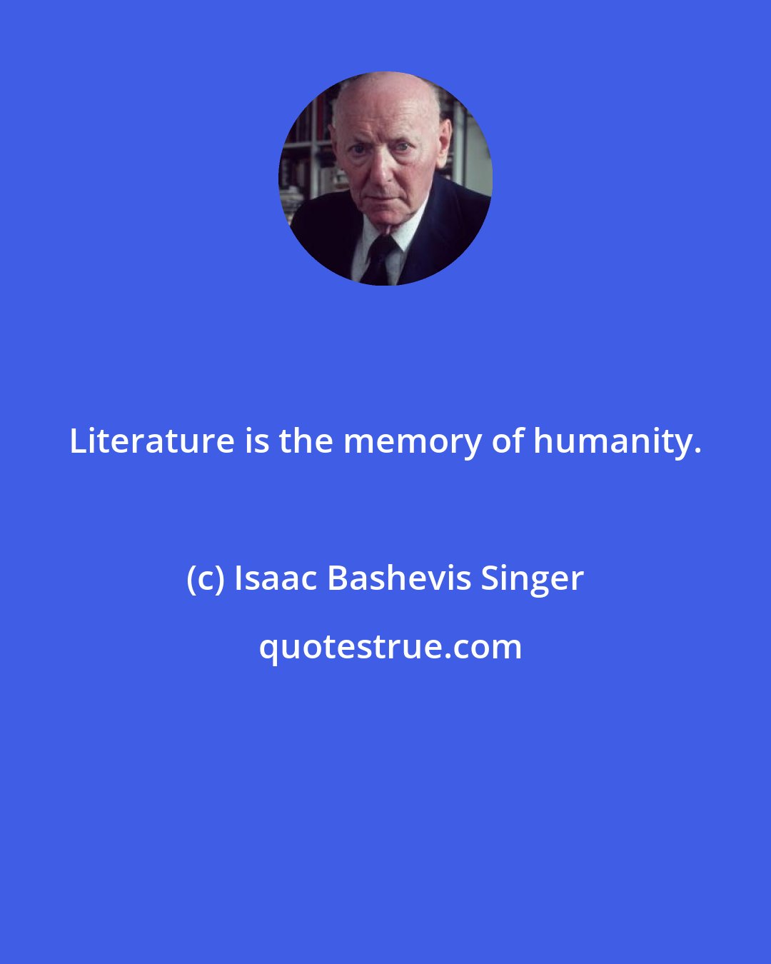 Isaac Bashevis Singer: Literature is the memory of humanity.