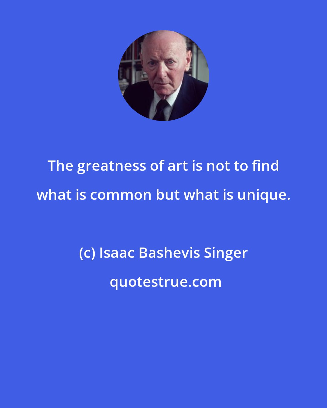 Isaac Bashevis Singer: The greatness of art is not to find what is common but what is unique.