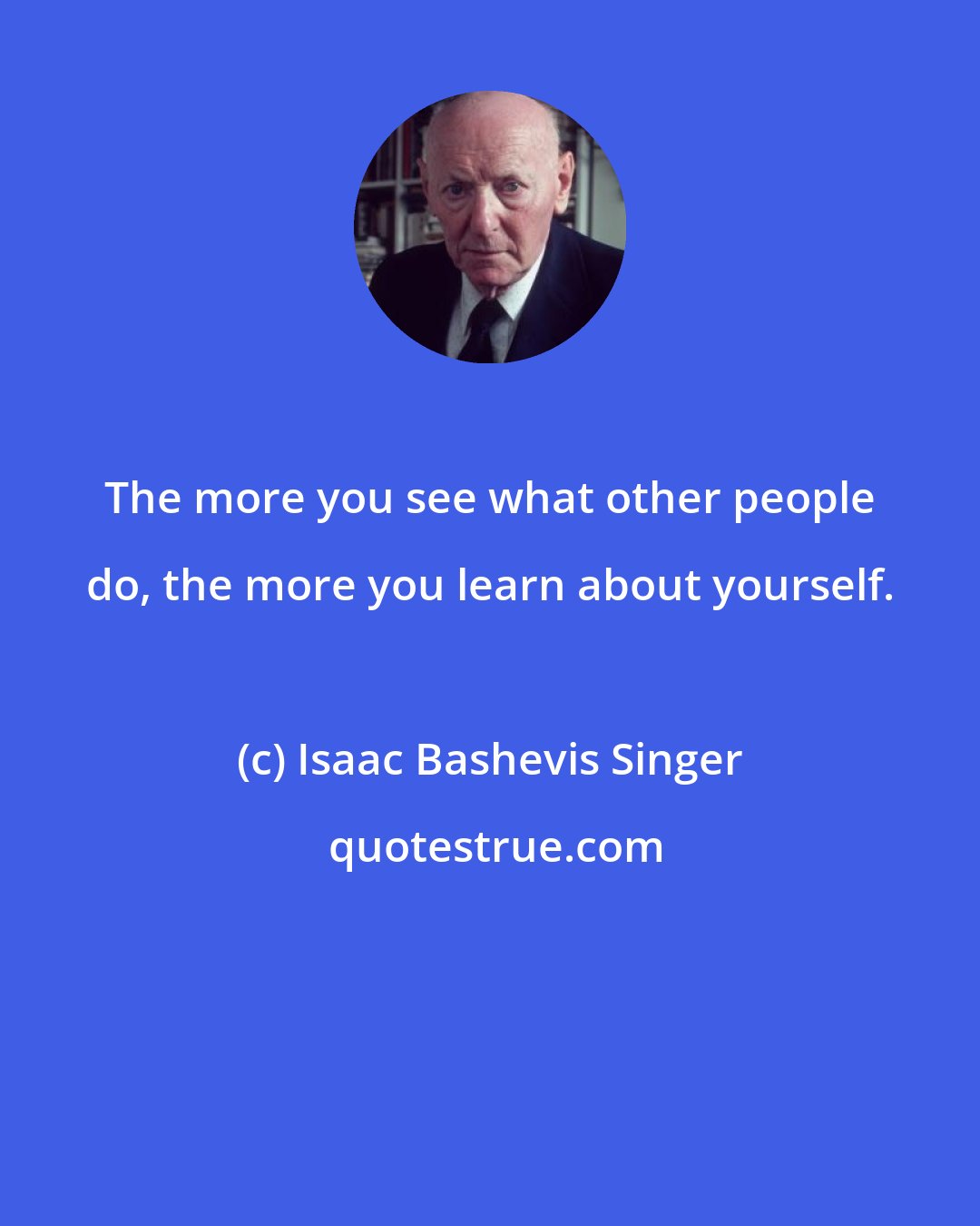 Isaac Bashevis Singer: The more you see what other people do, the more you learn about yourself.