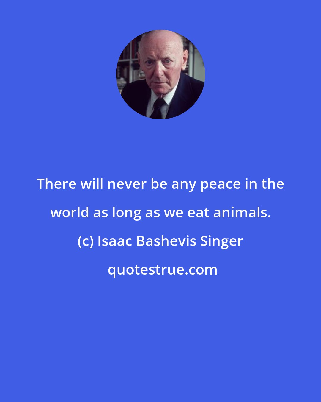 Isaac Bashevis Singer: There will never be any peace in the world as long as we eat animals.