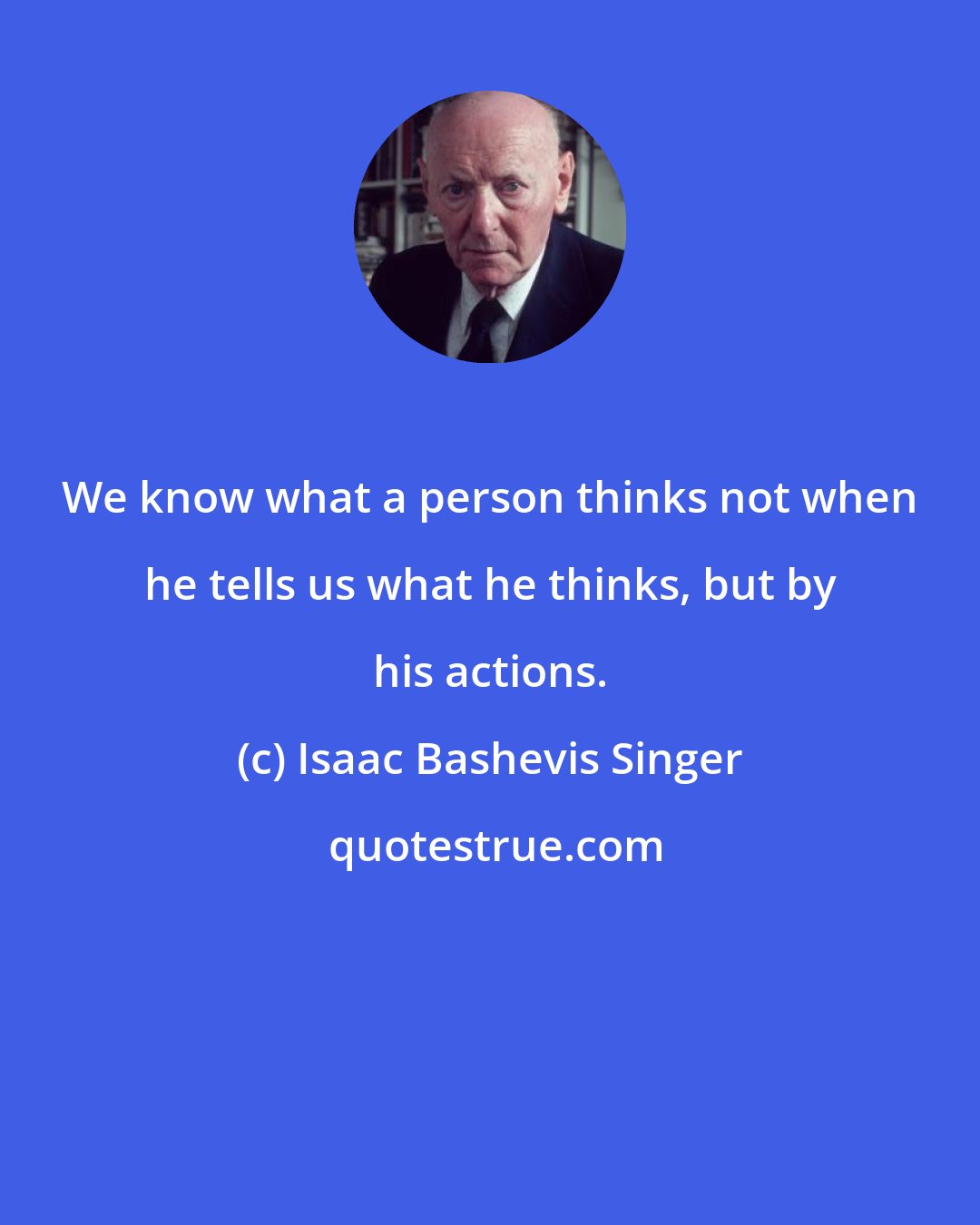 Isaac Bashevis Singer: We know what a person thinks not when he tells us what he thinks, but by his actions.