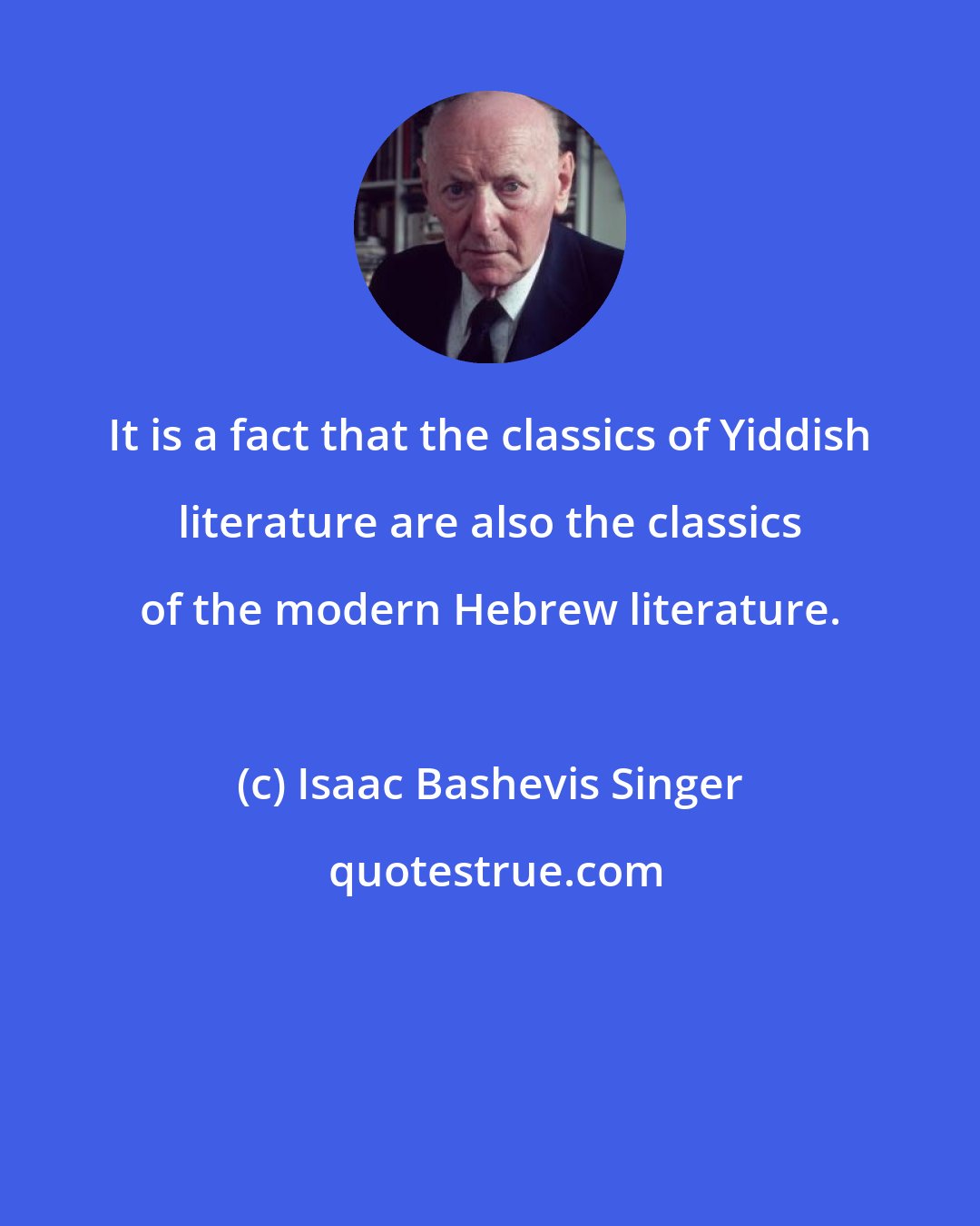 Isaac Bashevis Singer: It is a fact that the classics of Yiddish literature are also the classics of the modern Hebrew literature.