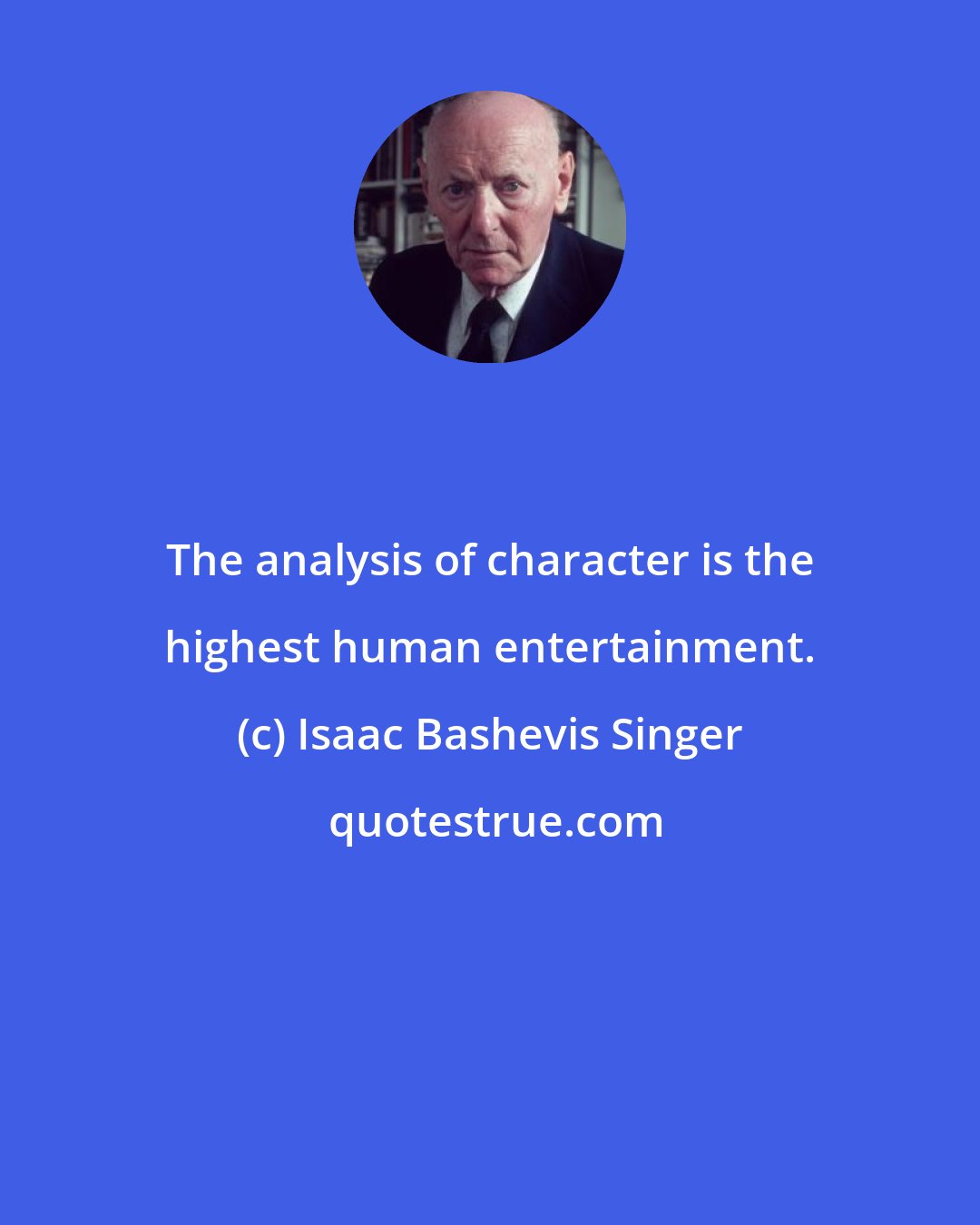 Isaac Bashevis Singer: The analysis of character is the highest human entertainment.