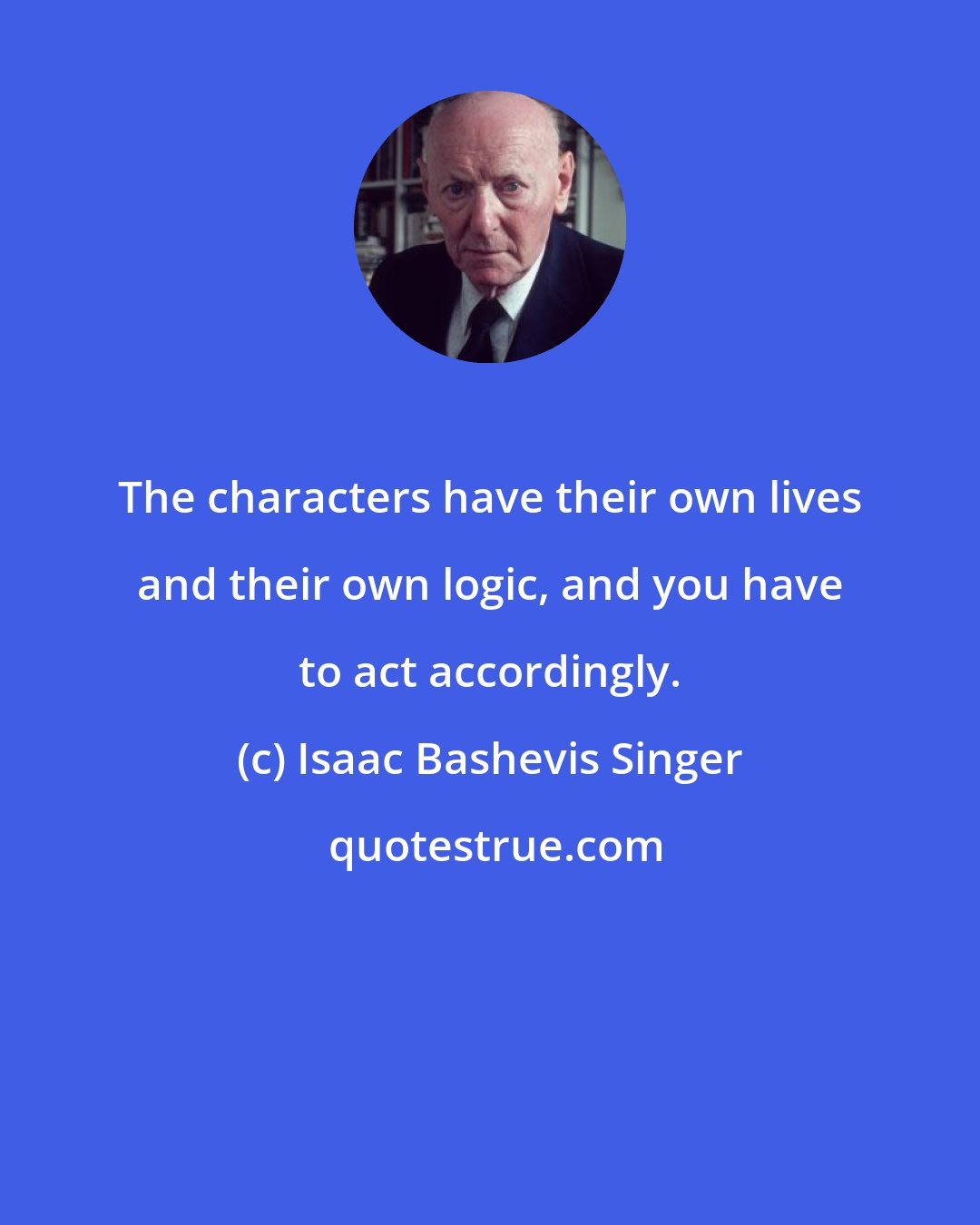 Isaac Bashevis Singer: The characters have their own lives and their own logic, and you have to act accordingly.