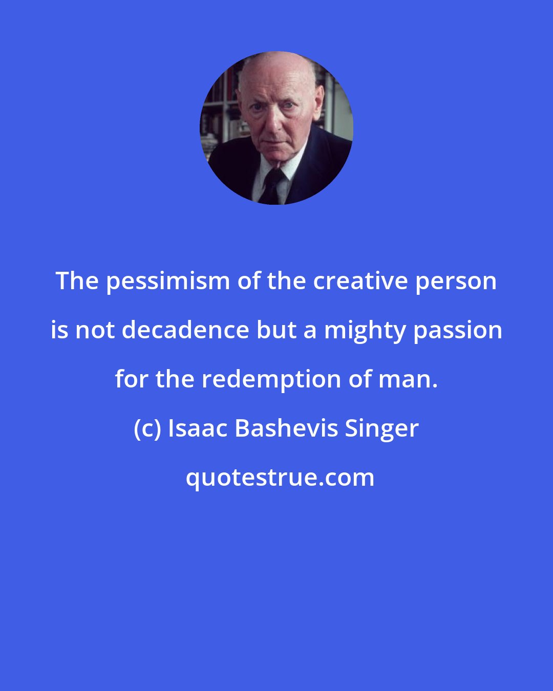 Isaac Bashevis Singer: The pessimism of the creative person is not decadence but a mighty passion for the redemption of man.