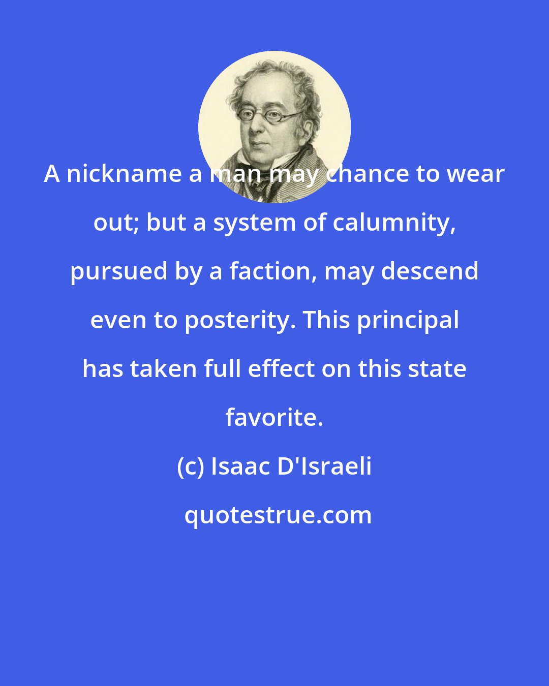 Isaac D'Israeli: A nickname a man may chance to wear out; but a system of calumnity, pursued by a faction, may descend even to posterity. This principal has taken full effect on this state favorite.