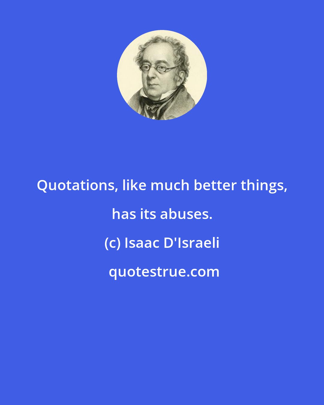 Isaac D'Israeli: Quotations, like much better things, has its abuses.