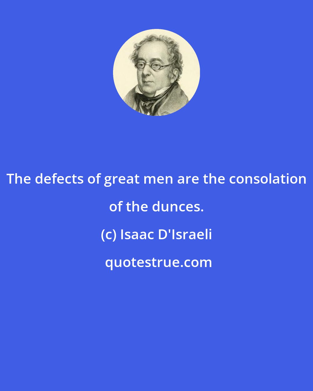 Isaac D'Israeli: The defects of great men are the consolation of the dunces.