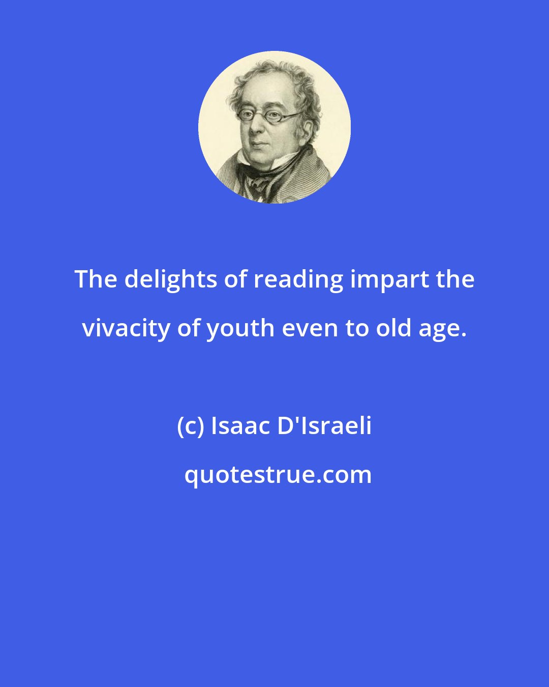Isaac D'Israeli: The delights of reading impart the vivacity of youth even to old age.