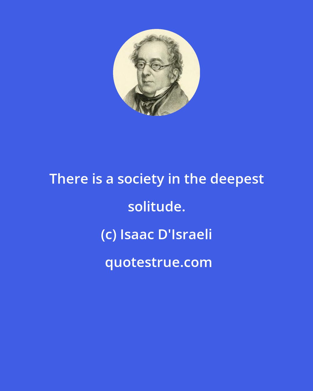 Isaac D'Israeli: There is a society in the deepest solitude.