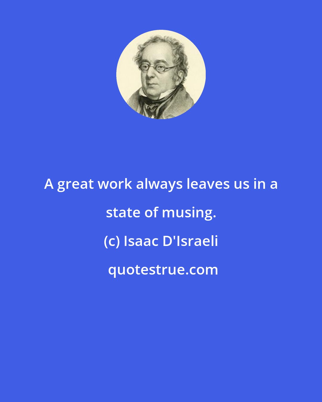 Isaac D'Israeli: A great work always leaves us in a state of musing.