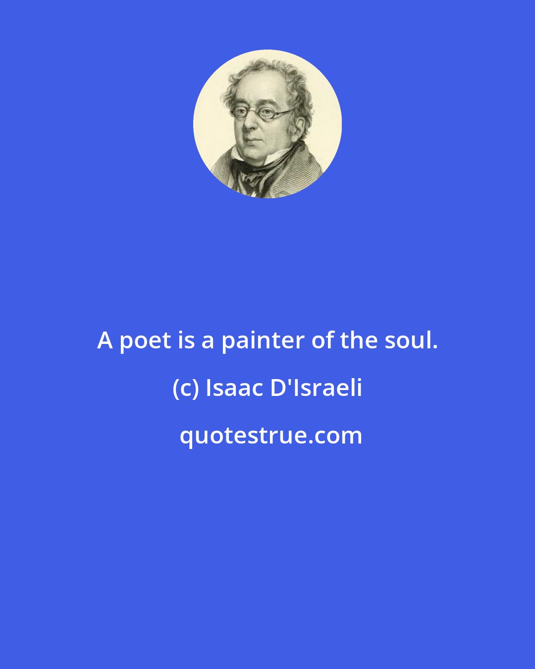 Isaac D'Israeli: A poet is a painter of the soul.