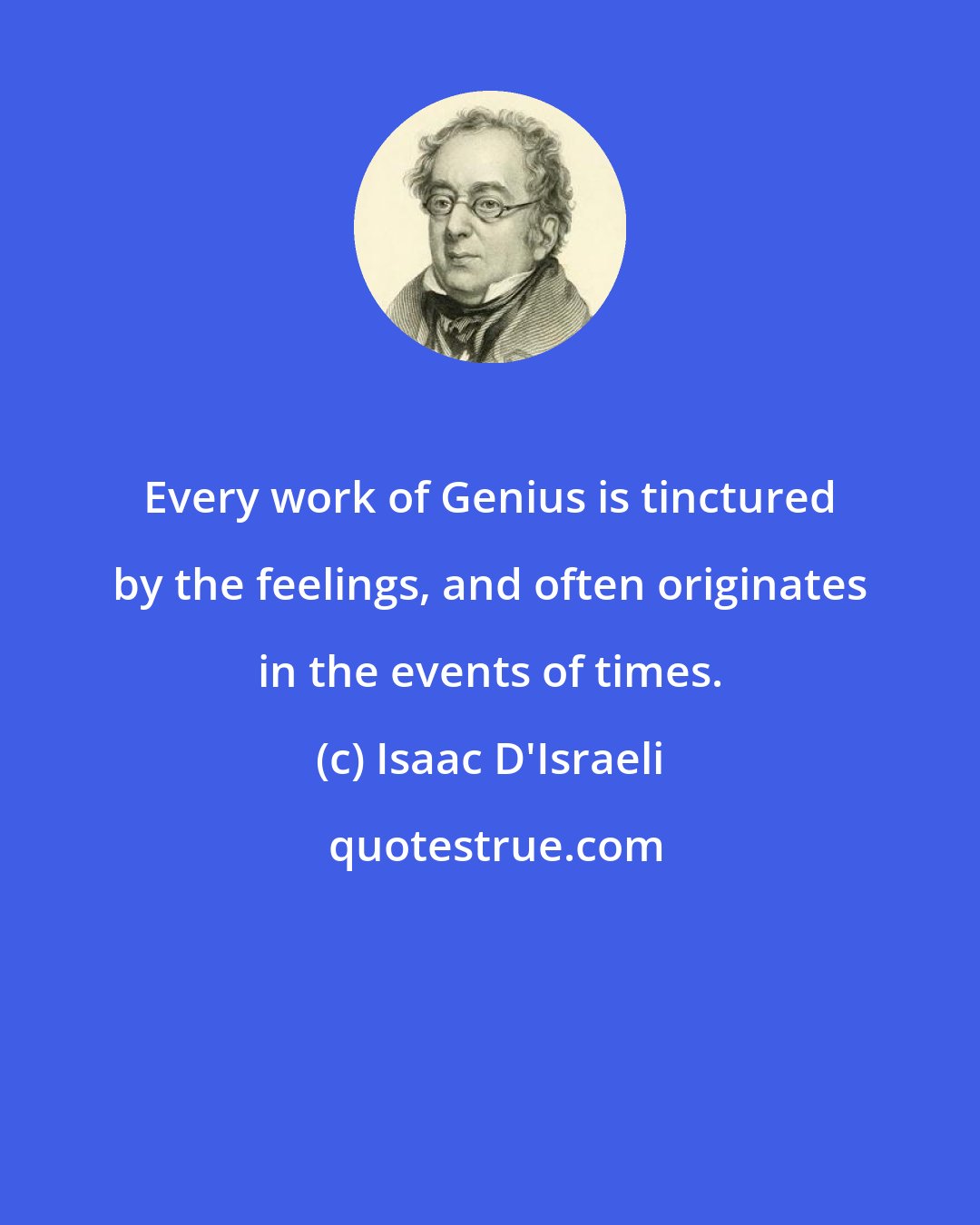 Isaac D'Israeli: Every work of Genius is tinctured by the feelings, and often originates in the events of times.