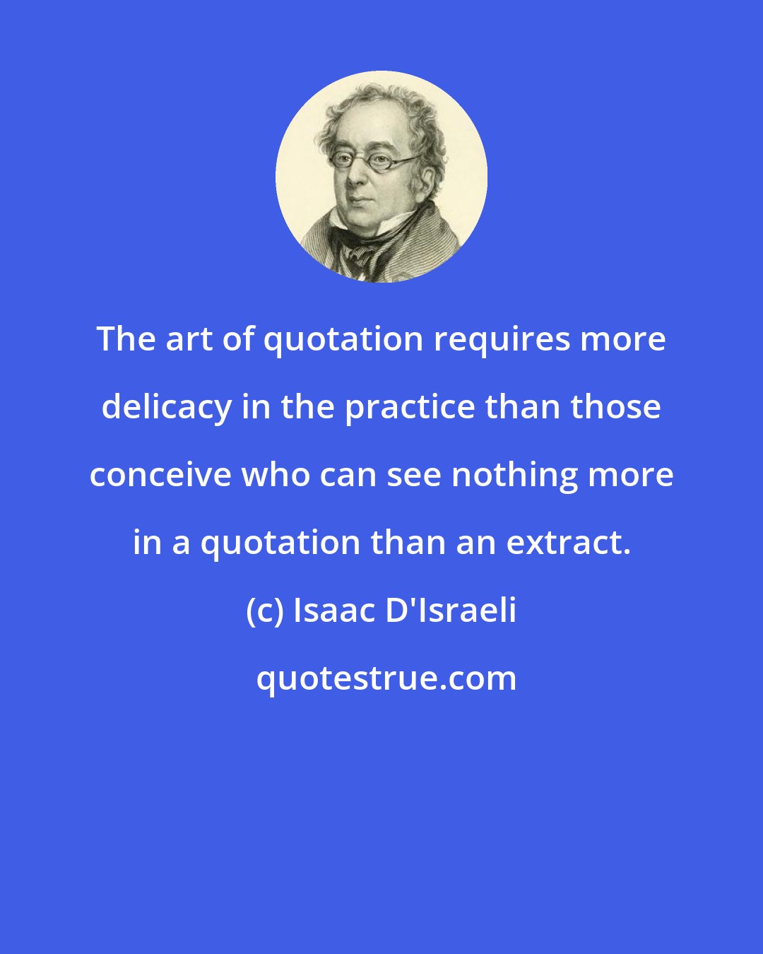 Isaac D'Israeli: The art of quotation requires more delicacy in the practice than those conceive who can see nothing more in a quotation than an extract.