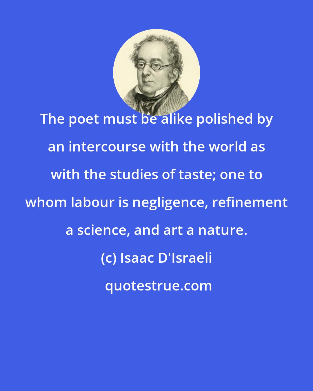 Isaac D'Israeli: The poet must be alike polished by an intercourse with the world as with the studies of taste; one to whom labour is negligence, refinement a science, and art a nature.