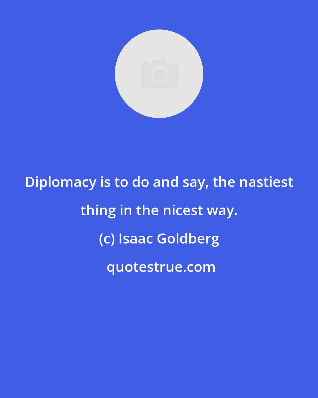 Isaac Goldberg: Diplomacy is to do and say, the nastiest thing in the nicest way.