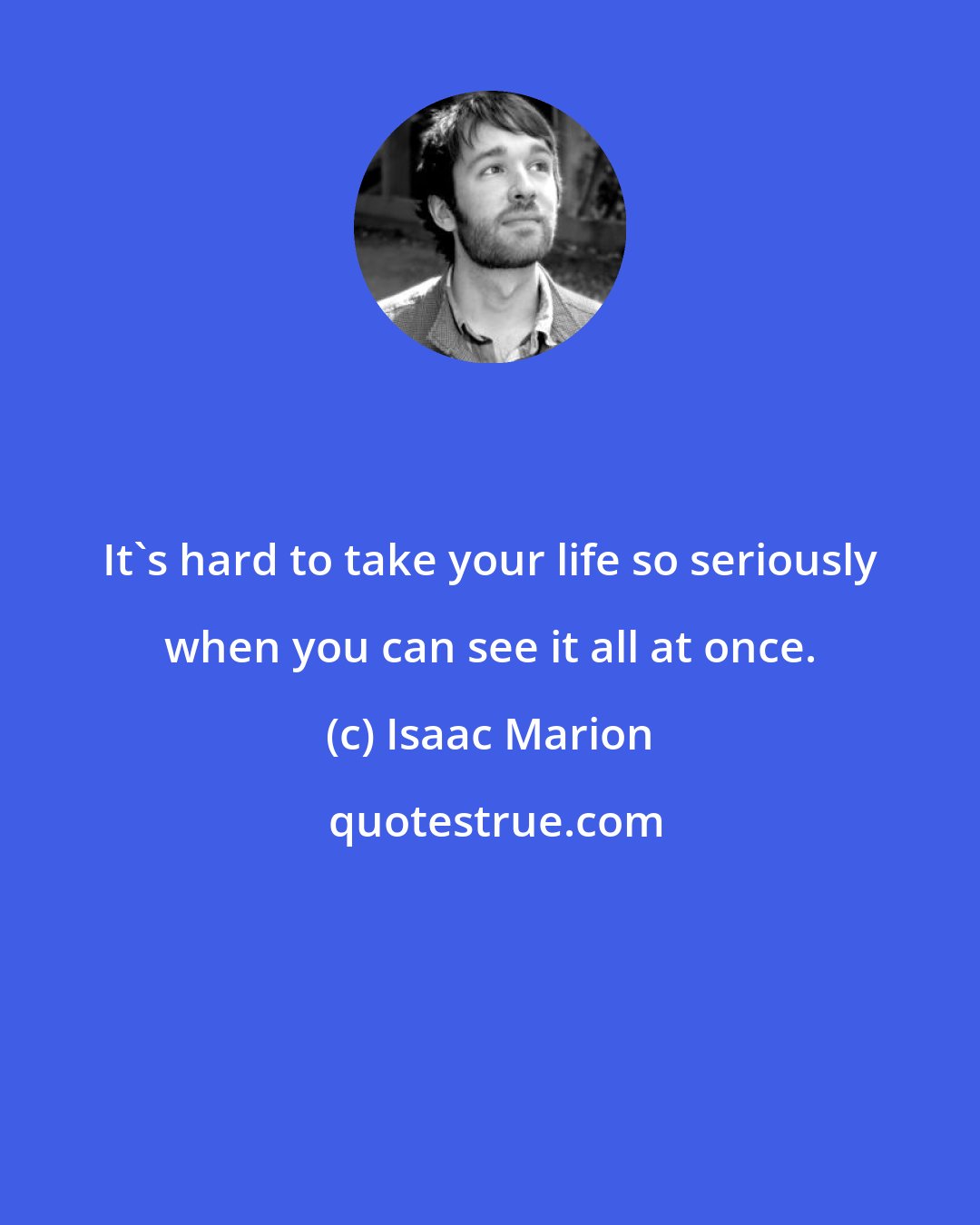 Isaac Marion: It's hard to take your life so seriously when you can see it all at once.