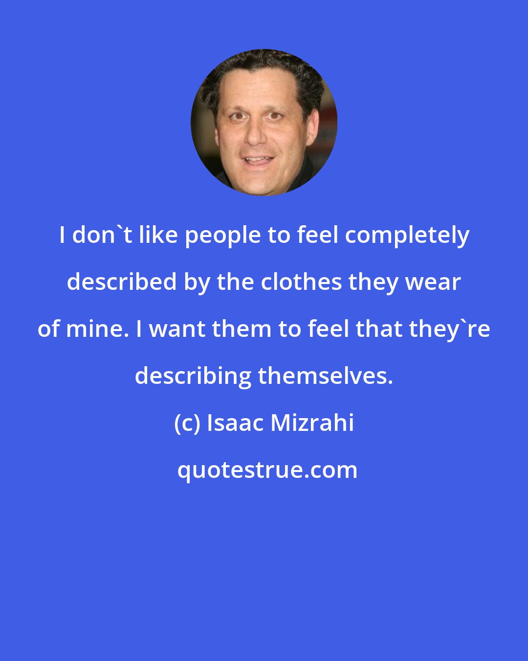 Isaac Mizrahi: I don't like people to feel completely described by the clothes they wear of mine. I want them to feel that they're describing themselves.