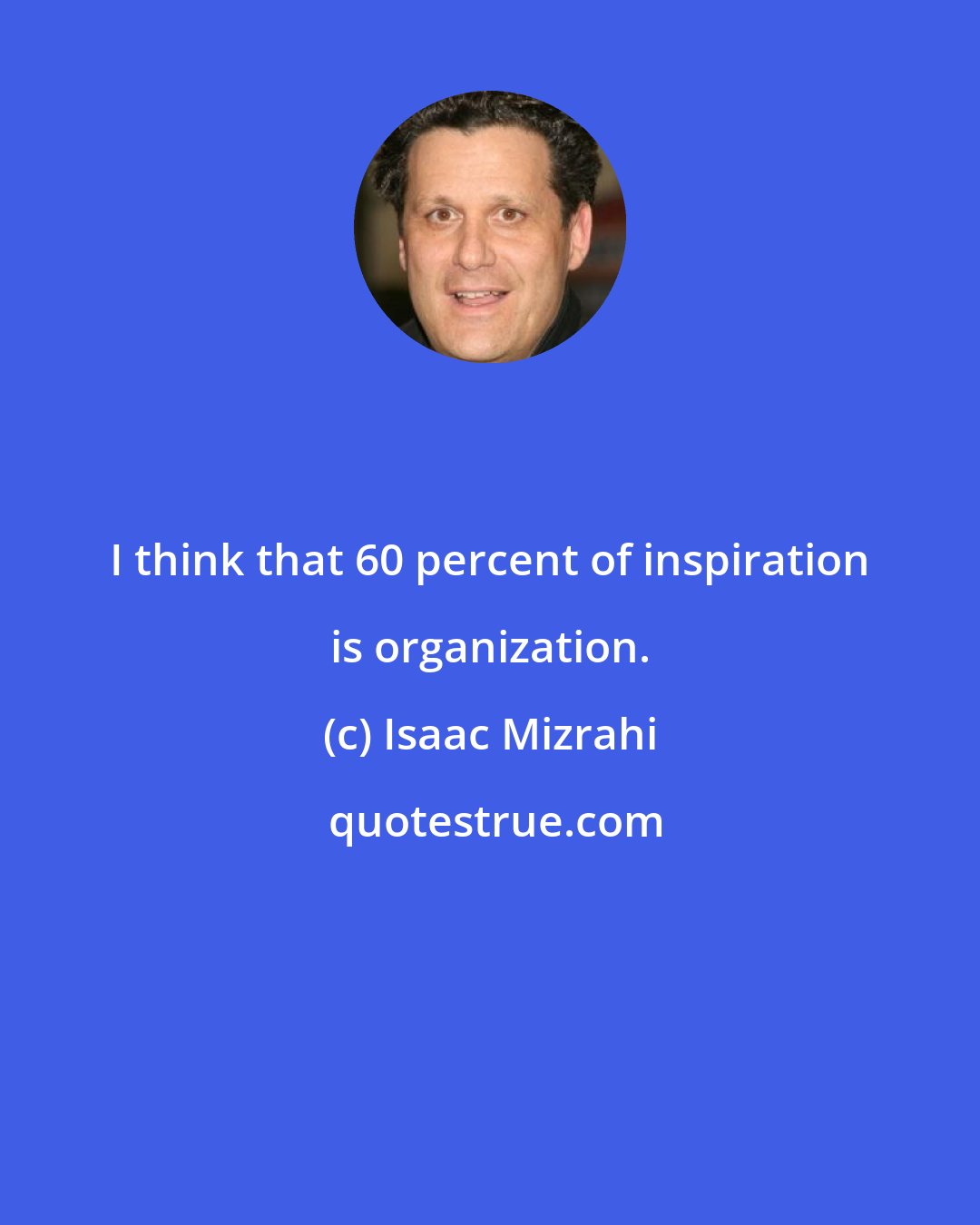 Isaac Mizrahi: I think that 60 percent of inspiration is organization.