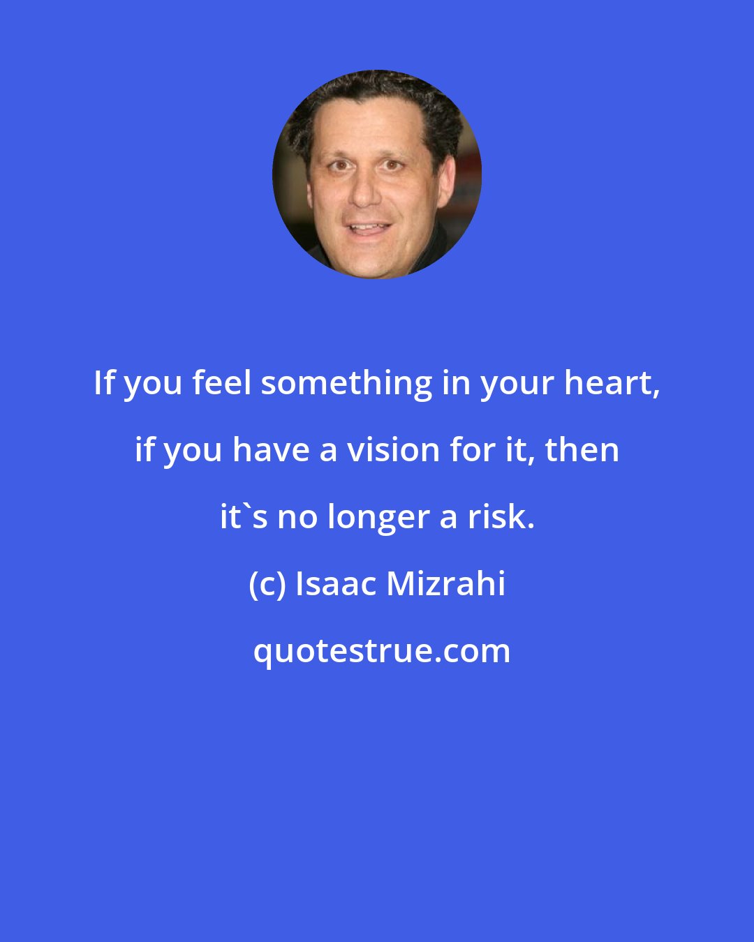 Isaac Mizrahi: If you feel something in your heart, if you have a vision for it, then it's no longer a risk.