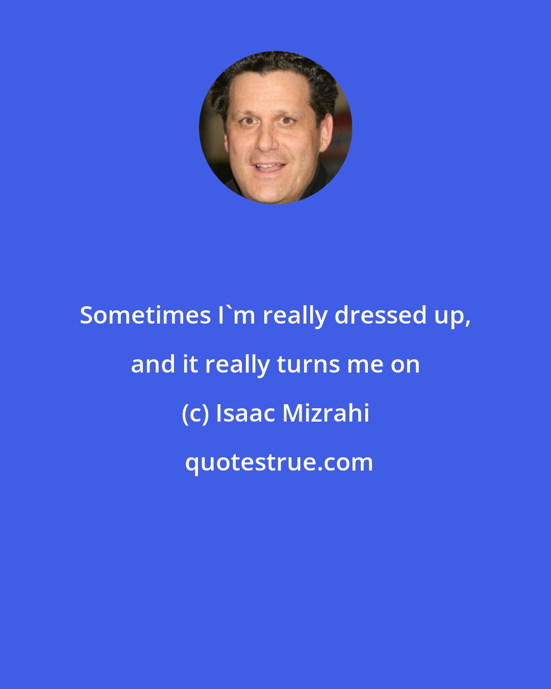 Isaac Mizrahi: Sometimes I'm really dressed up, and it really turns me on