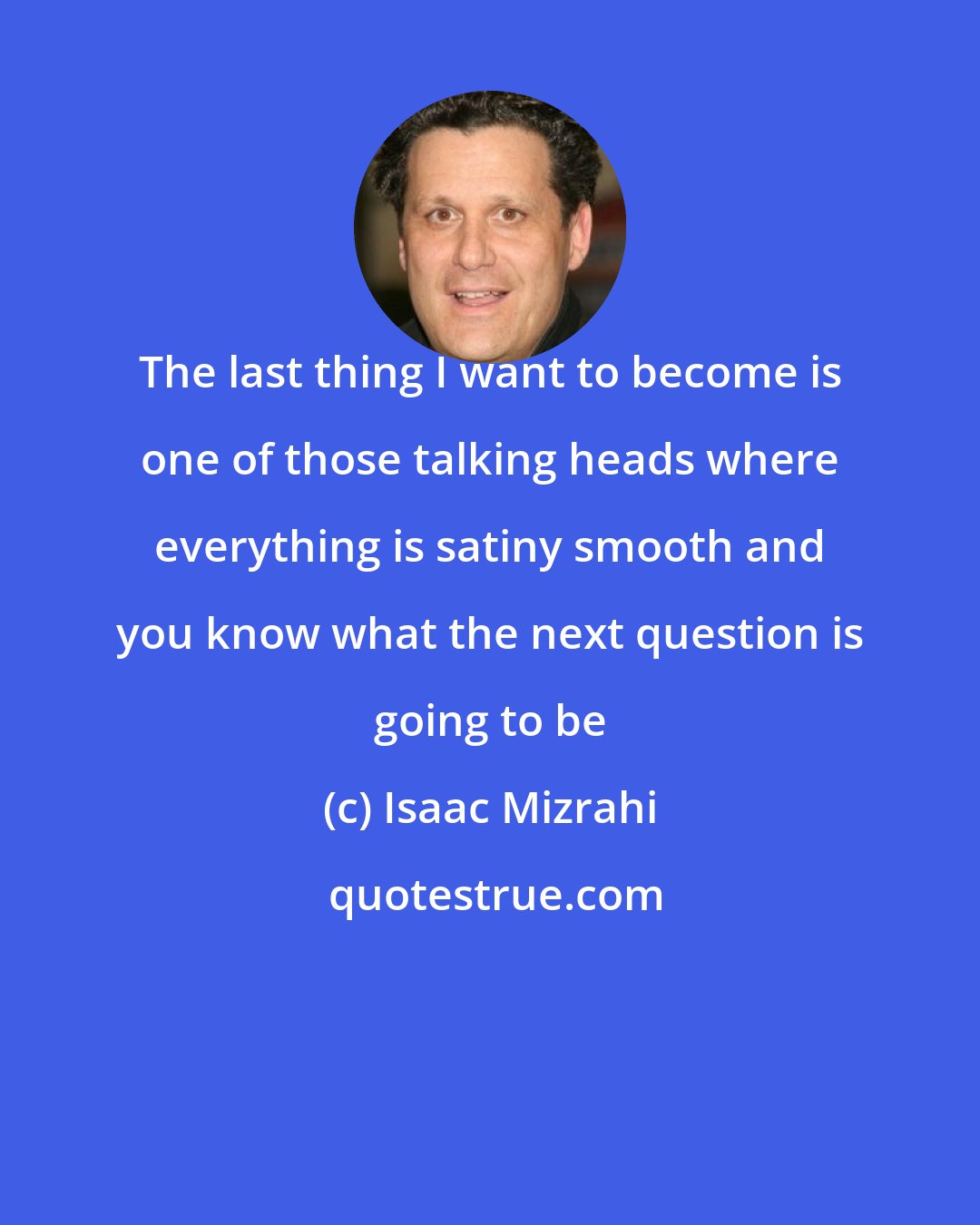 Isaac Mizrahi: The last thing I want to become is one of those talking heads where everything is satiny smooth and you know what the next question is going to be