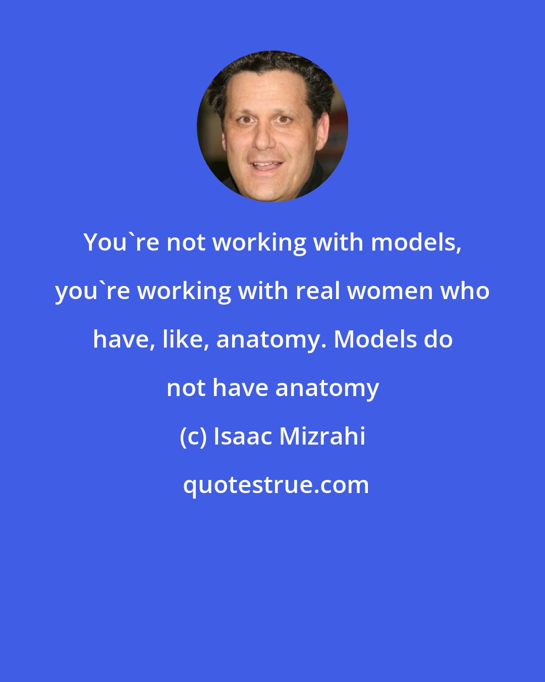 Isaac Mizrahi: You're not working with models, you're working with real women who have, like, anatomy. Models do not have anatomy