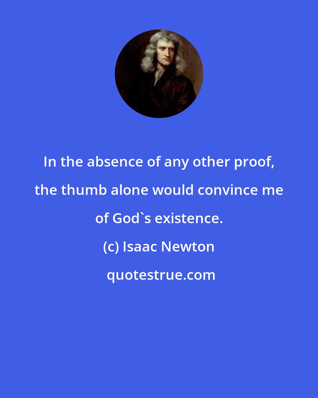 Isaac Newton: In the absence of any other proof, the thumb alone would convince me of God's existence.