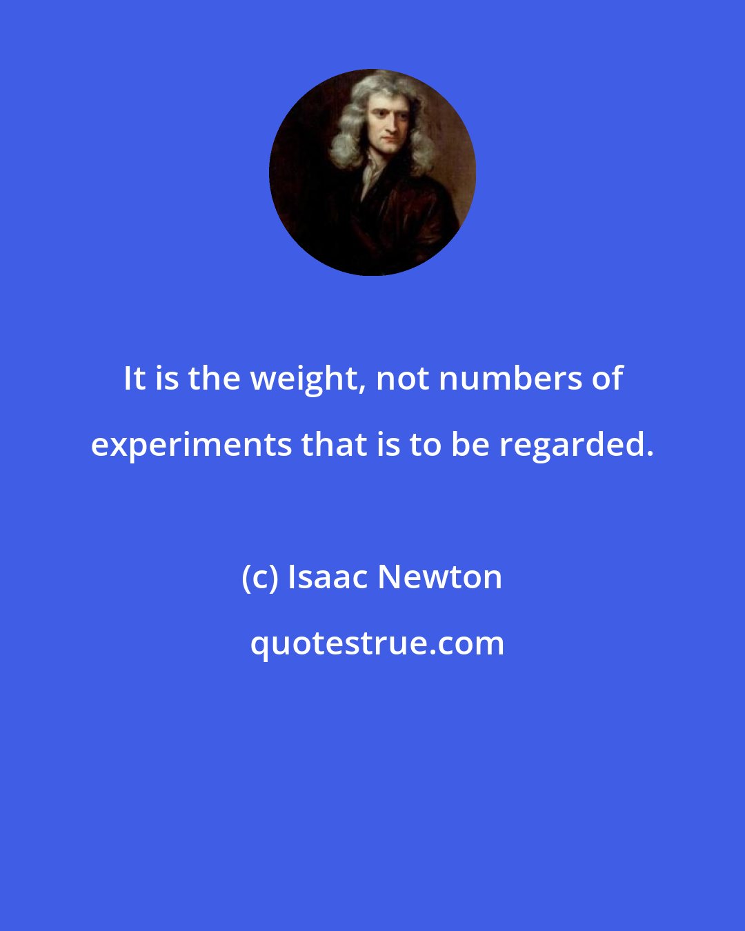 Isaac Newton: It is the weight, not numbers of experiments that is to be regarded.