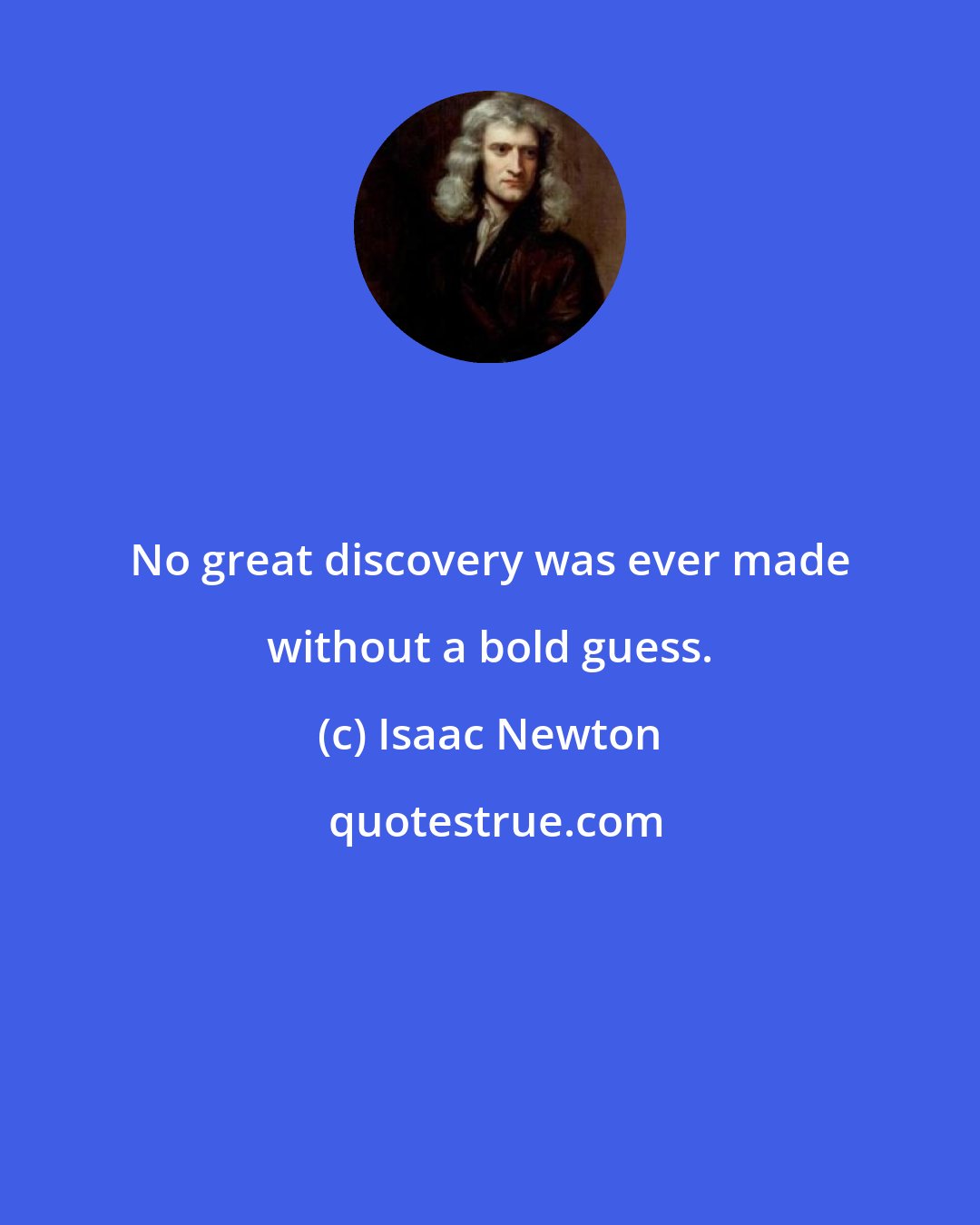 Isaac Newton: No great discovery was ever made without a bold guess.