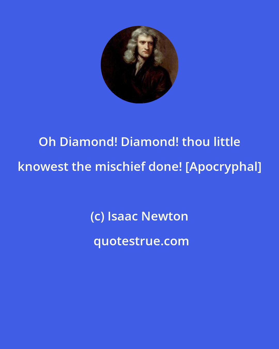 Isaac Newton: Oh Diamond! Diamond! thou little knowest the mischief done! [Apocryphal]