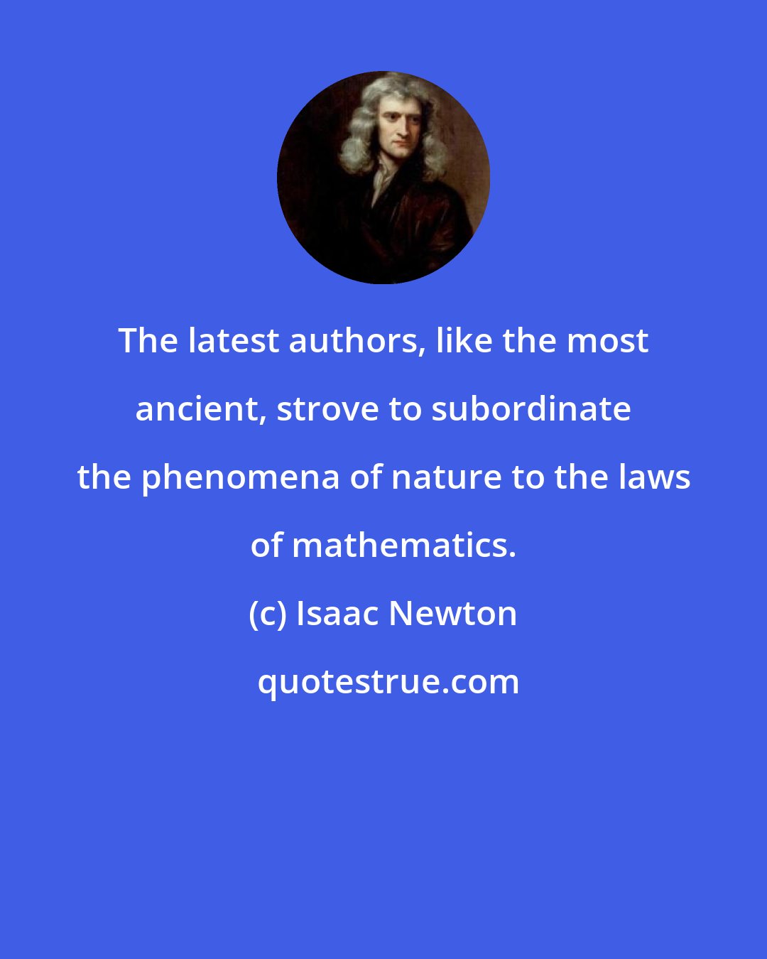 Isaac Newton: The latest authors, like the most ancient, strove to subordinate the phenomena of nature to the laws of mathematics.