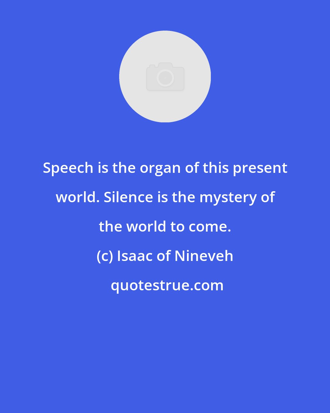 Isaac of Nineveh: Speech is the organ of this present world. Silence is the mystery of the world to come.