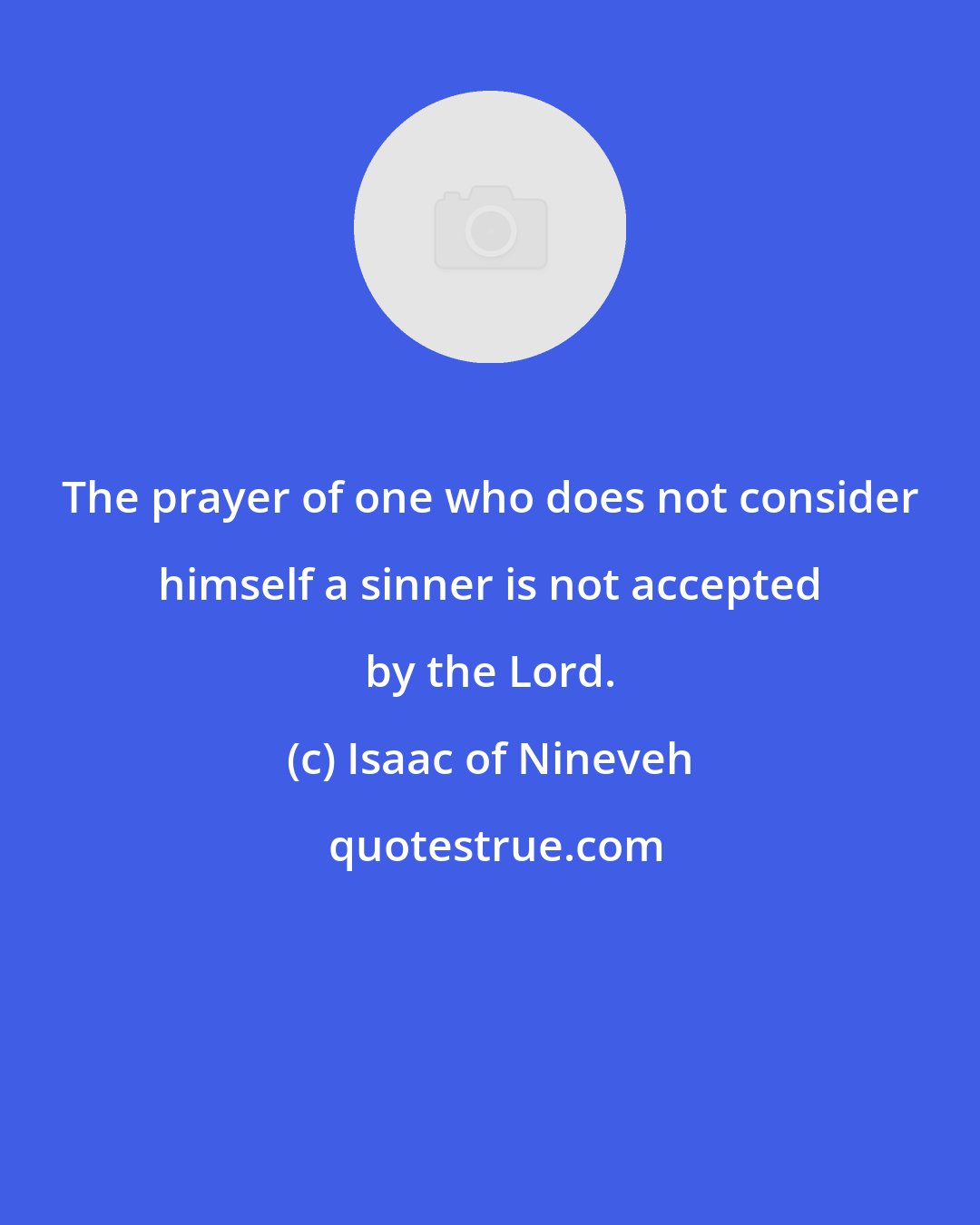 Isaac of Nineveh: The prayer of one who does not consider himself a sinner is not accepted by the Lord.