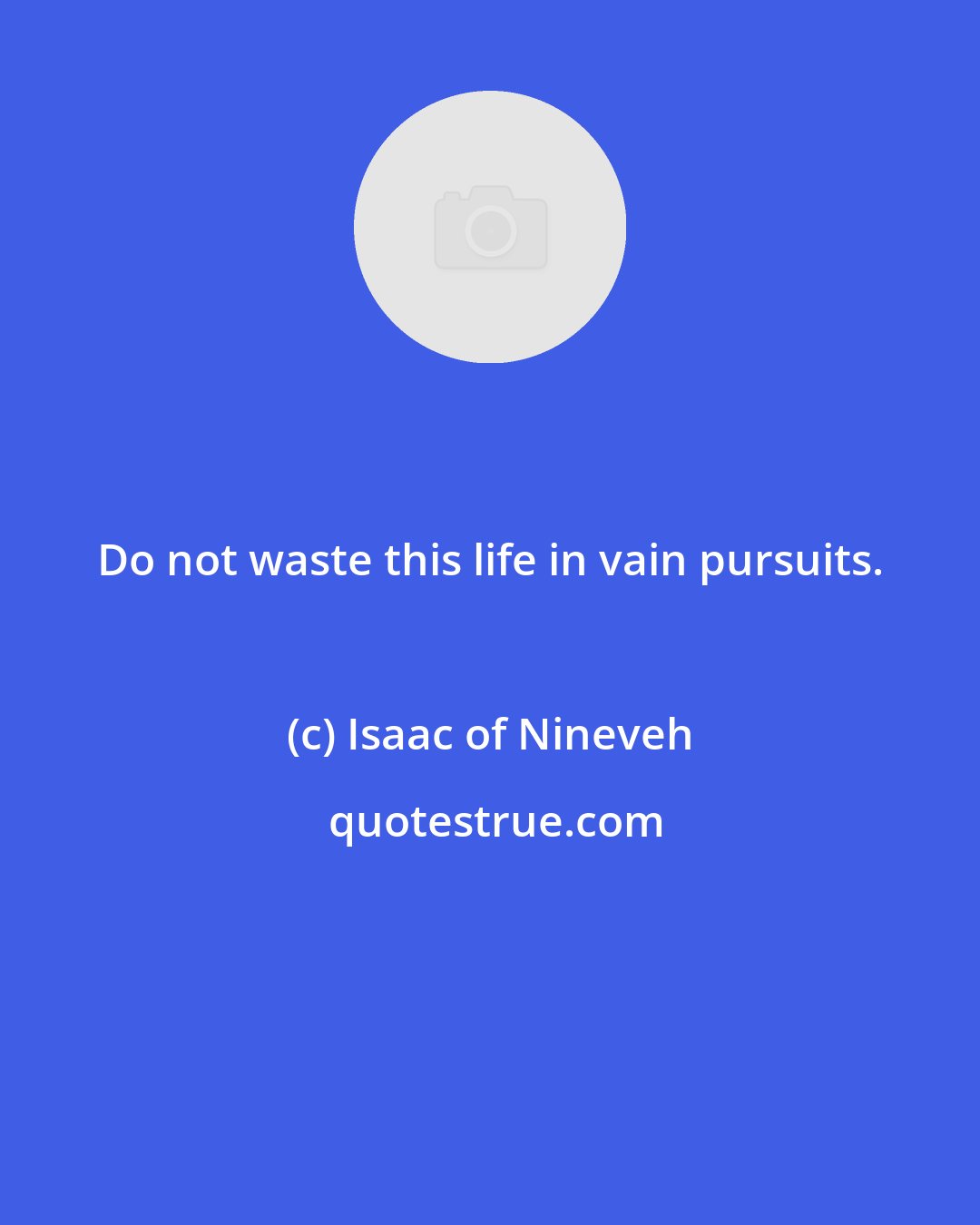 Isaac of Nineveh: Do not waste this life in vain pursuits.