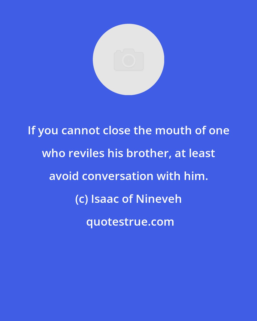 Isaac of Nineveh: If you cannot close the mouth of one who reviles his brother, at least avoid conversation with him.