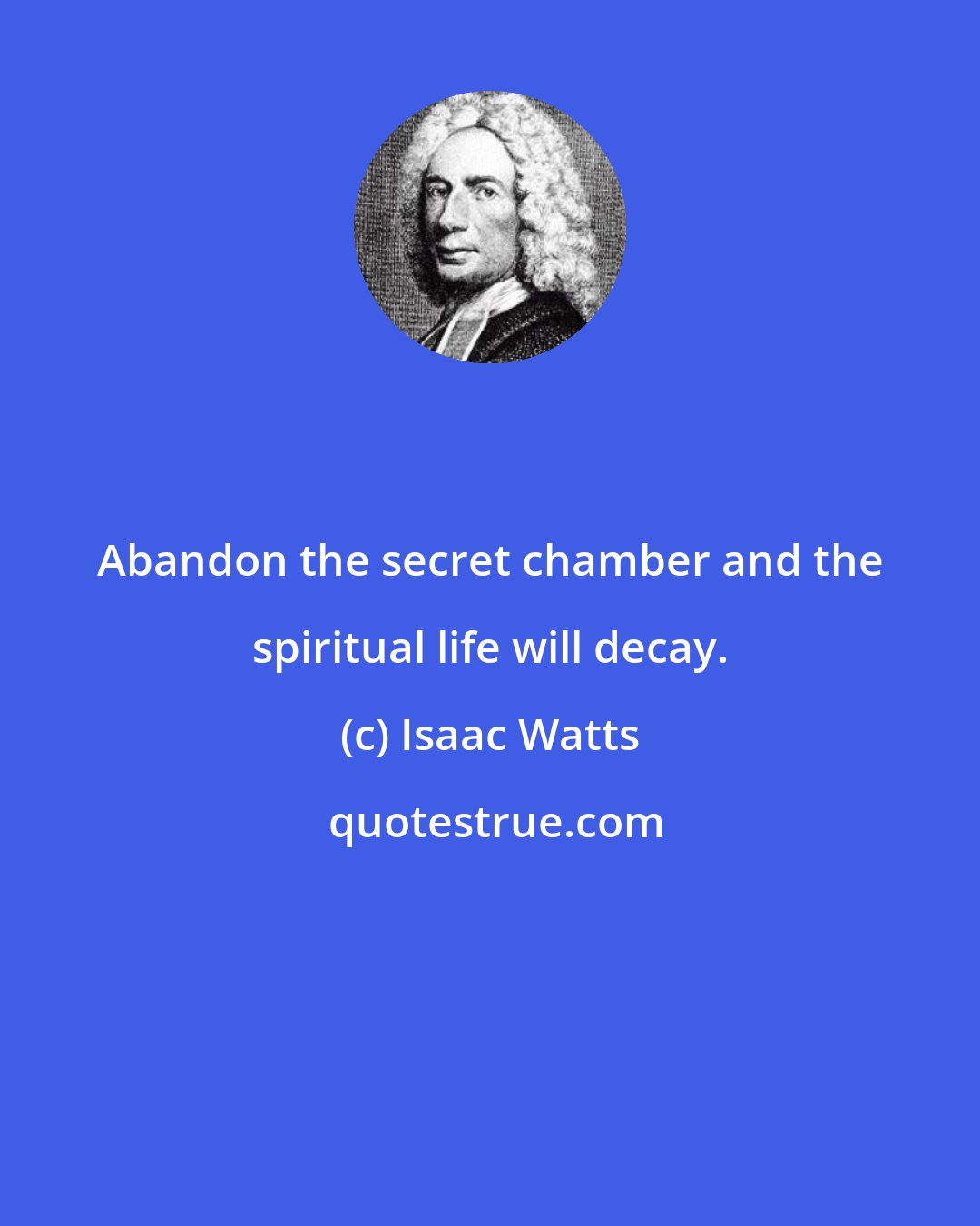 Isaac Watts: Abandon the secret chamber and the spiritual life will decay.