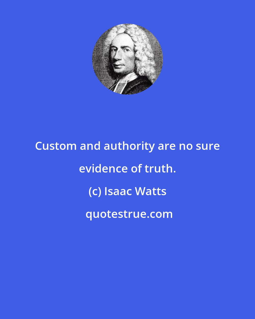 Isaac Watts: Custom and authority are no sure evidence of truth.